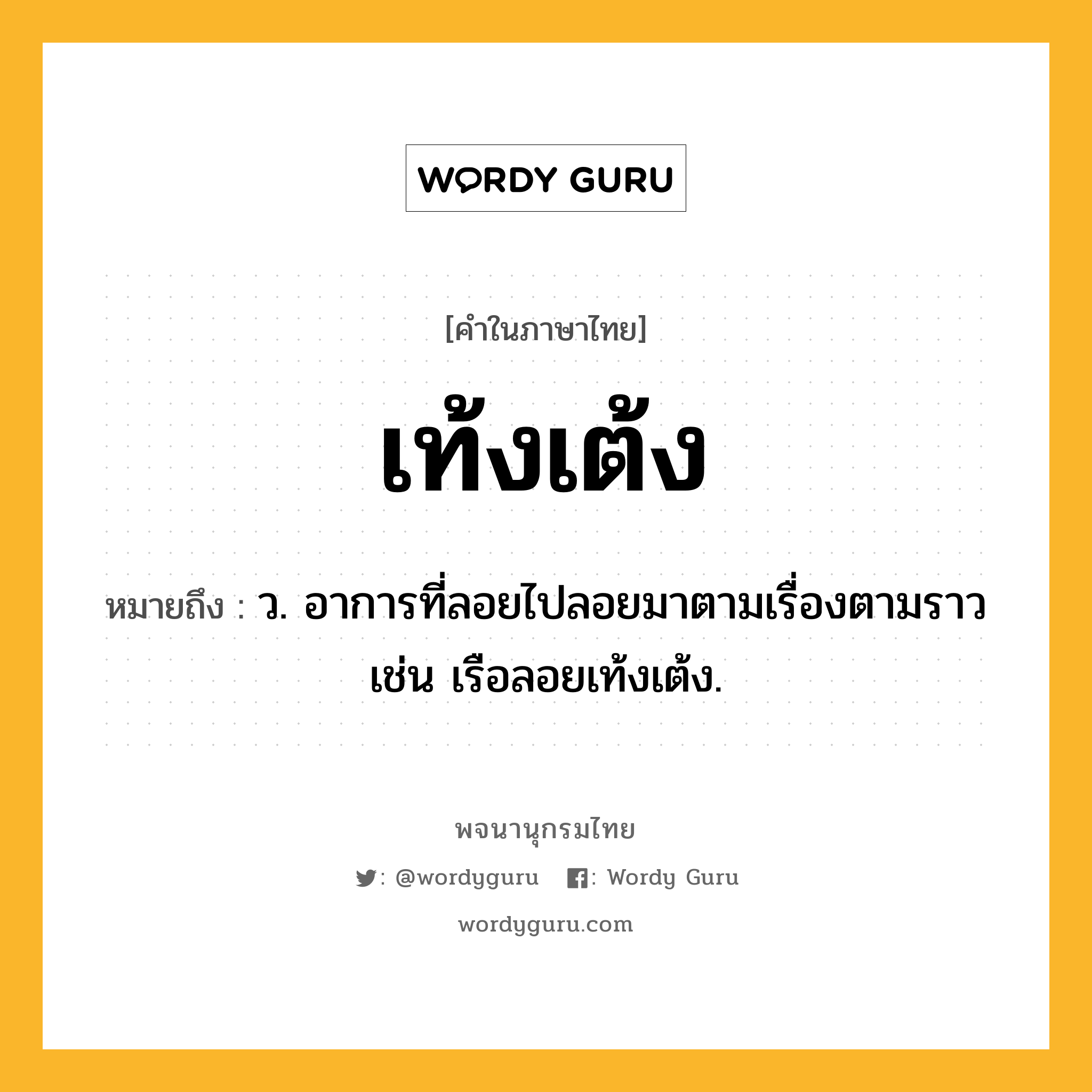 เท้งเต้ง ความหมาย หมายถึงอะไร?, คำในภาษาไทย เท้งเต้ง หมายถึง ว. อาการที่ลอยไปลอยมาตามเรื่องตามราว เช่น เรือลอยเท้งเต้ง.