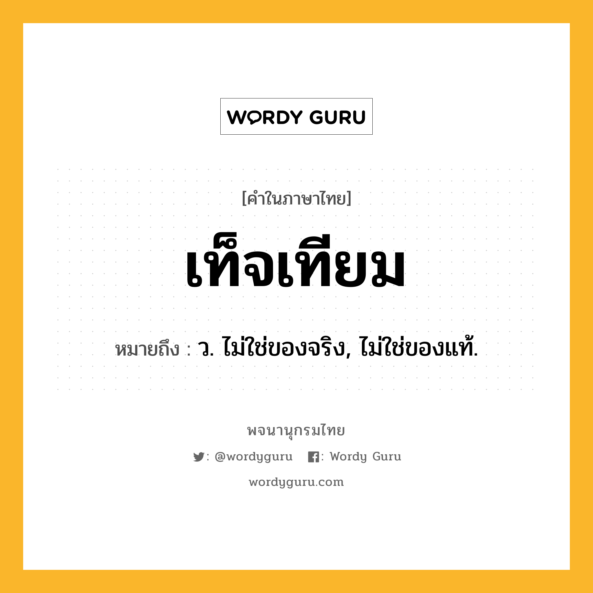 เท็จเทียม ความหมาย หมายถึงอะไร?, คำในภาษาไทย เท็จเทียม หมายถึง ว. ไม่ใช่ของจริง, ไม่ใช่ของแท้.