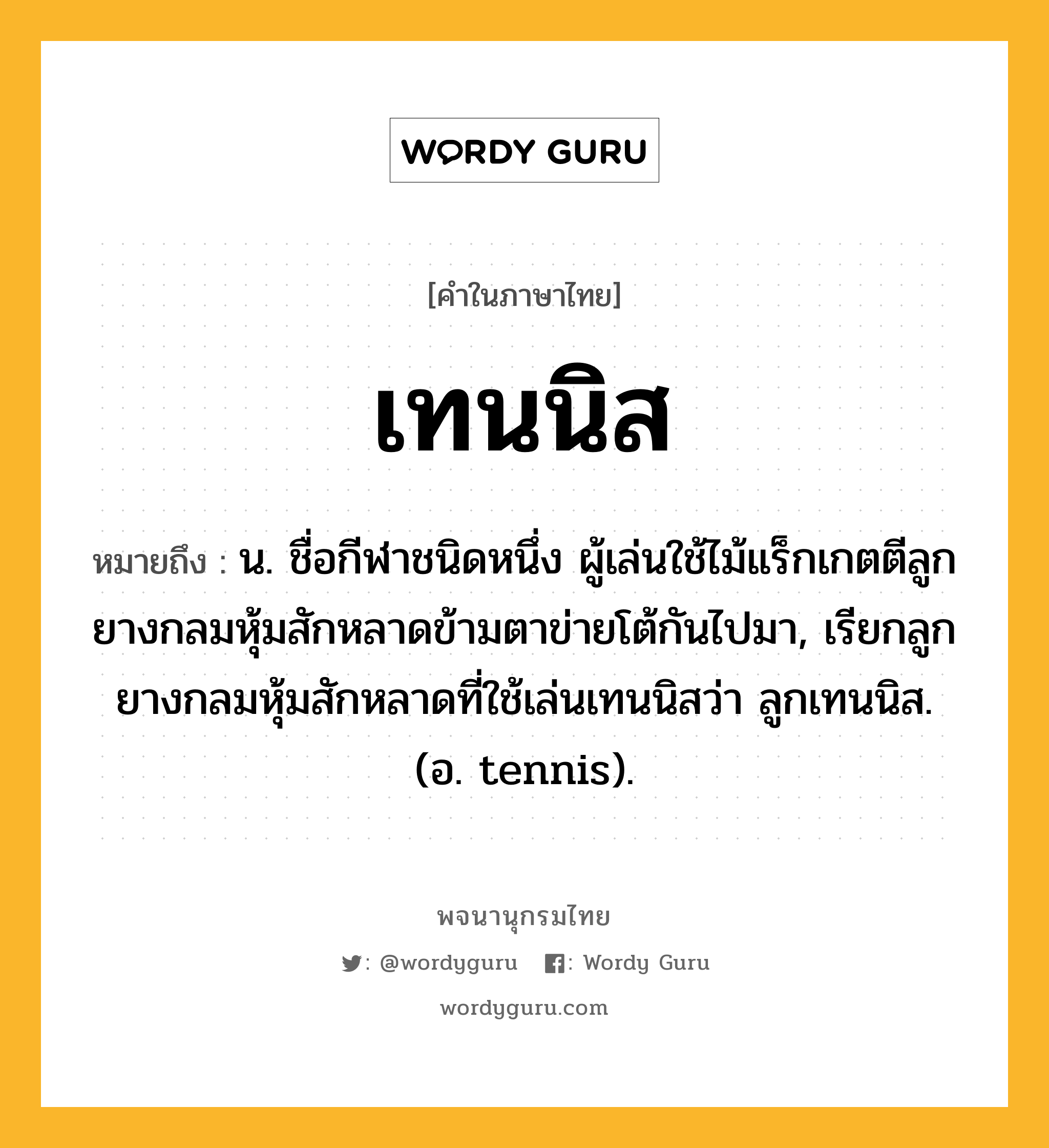 เทนนิส ความหมาย หมายถึงอะไร?, คำในภาษาไทย เทนนิส หมายถึง น. ชื่อกีฬาชนิดหนึ่ง ผู้เล่นใช้ไม้แร็กเกตตีลูกยางกลมหุ้มสักหลาดข้ามตาข่ายโต้กันไปมา, เรียกลูกยางกลมหุ้มสักหลาดที่ใช้เล่นเทนนิสว่า ลูกเทนนิส. (อ. tennis).