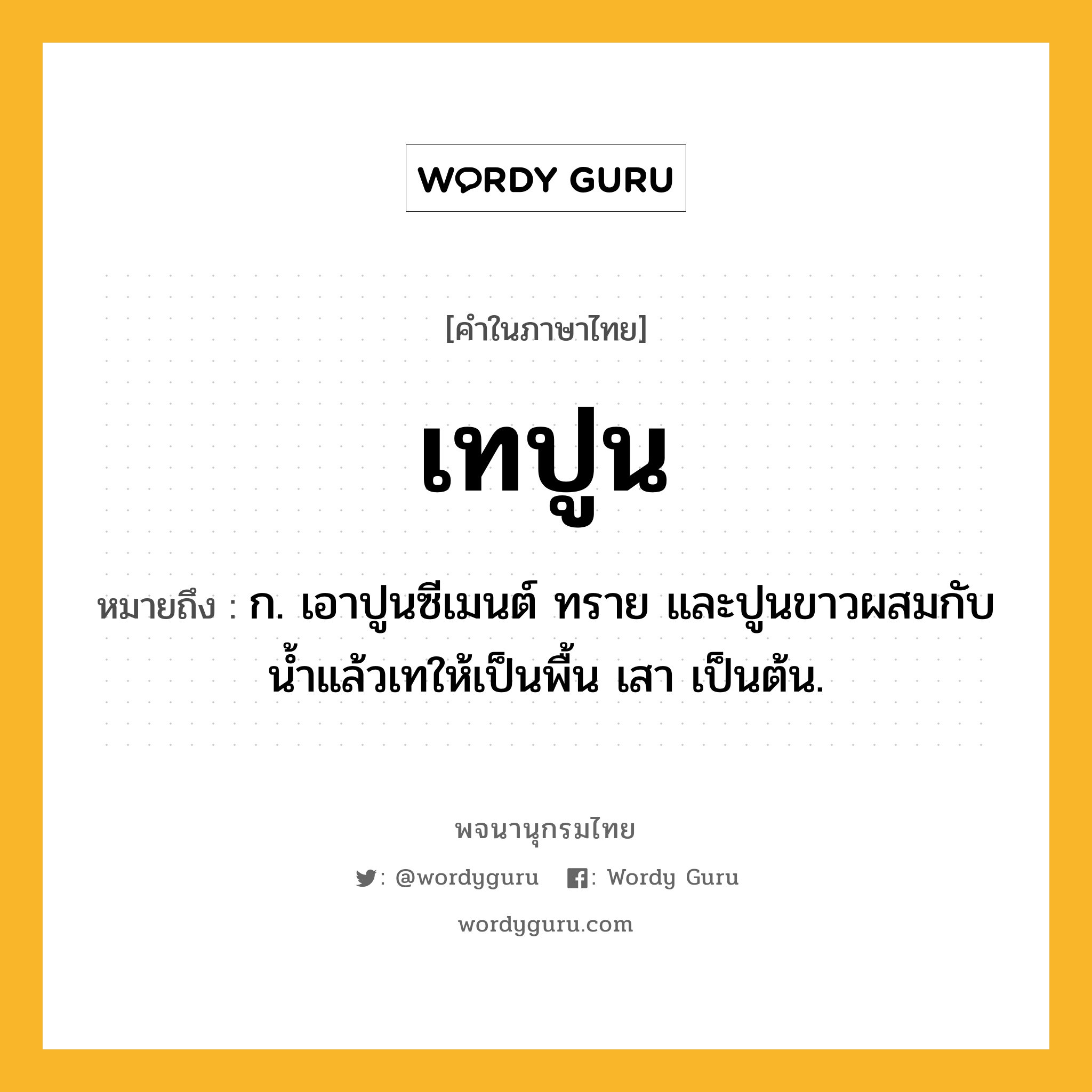 เทปูน ความหมาย หมายถึงอะไร?, คำในภาษาไทย เทปูน หมายถึง ก. เอาปูนซีเมนต์ ทราย และปูนขาวผสมกับนํ้าแล้วเทให้เป็นพื้น เสา เป็นต้น.