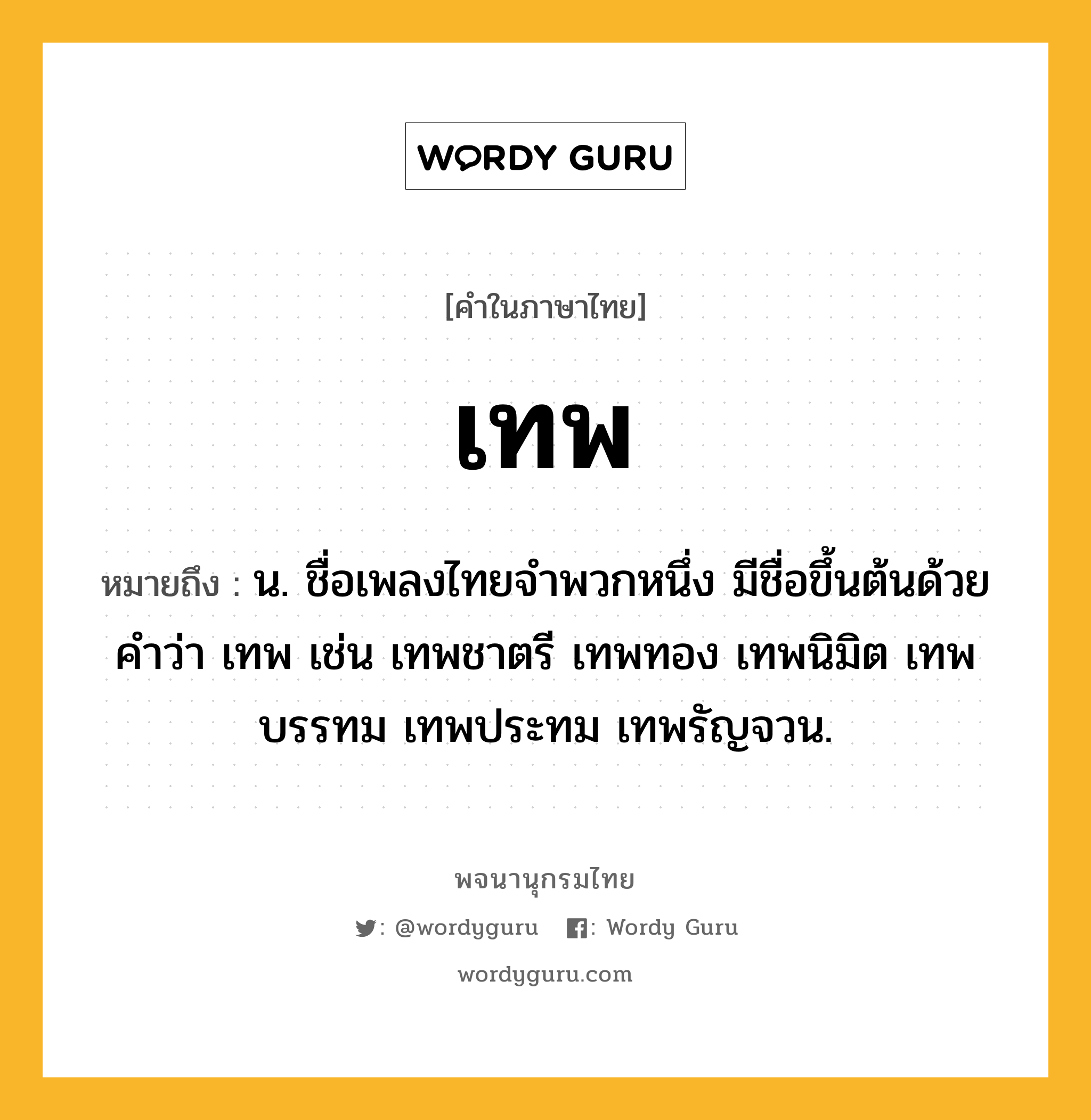 เทพ ความหมาย หมายถึงอะไร?, คำในภาษาไทย เทพ หมายถึง น. ชื่อเพลงไทยจำพวกหนึ่ง มีชื่อขึ้นต้นด้วยคำว่า เทพ เช่น เทพชาตรี เทพทอง เทพนิมิต เทพบรรทม เทพประทม เทพรัญจวน.