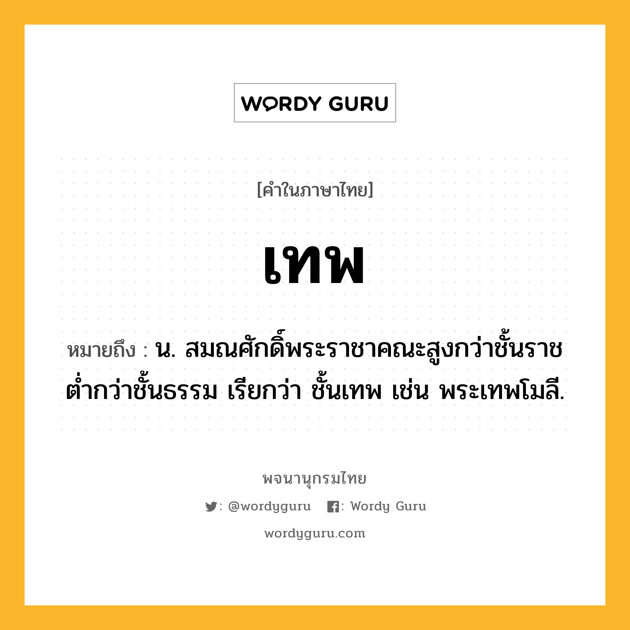 เทพ ความหมาย หมายถึงอะไร?, คำในภาษาไทย เทพ หมายถึง น. สมณศักดิ์พระราชาคณะสูงกว่าชั้นราช ตํ่ากว่าชั้นธรรม เรียกว่า ชั้นเทพ เช่น พระเทพโมลี.