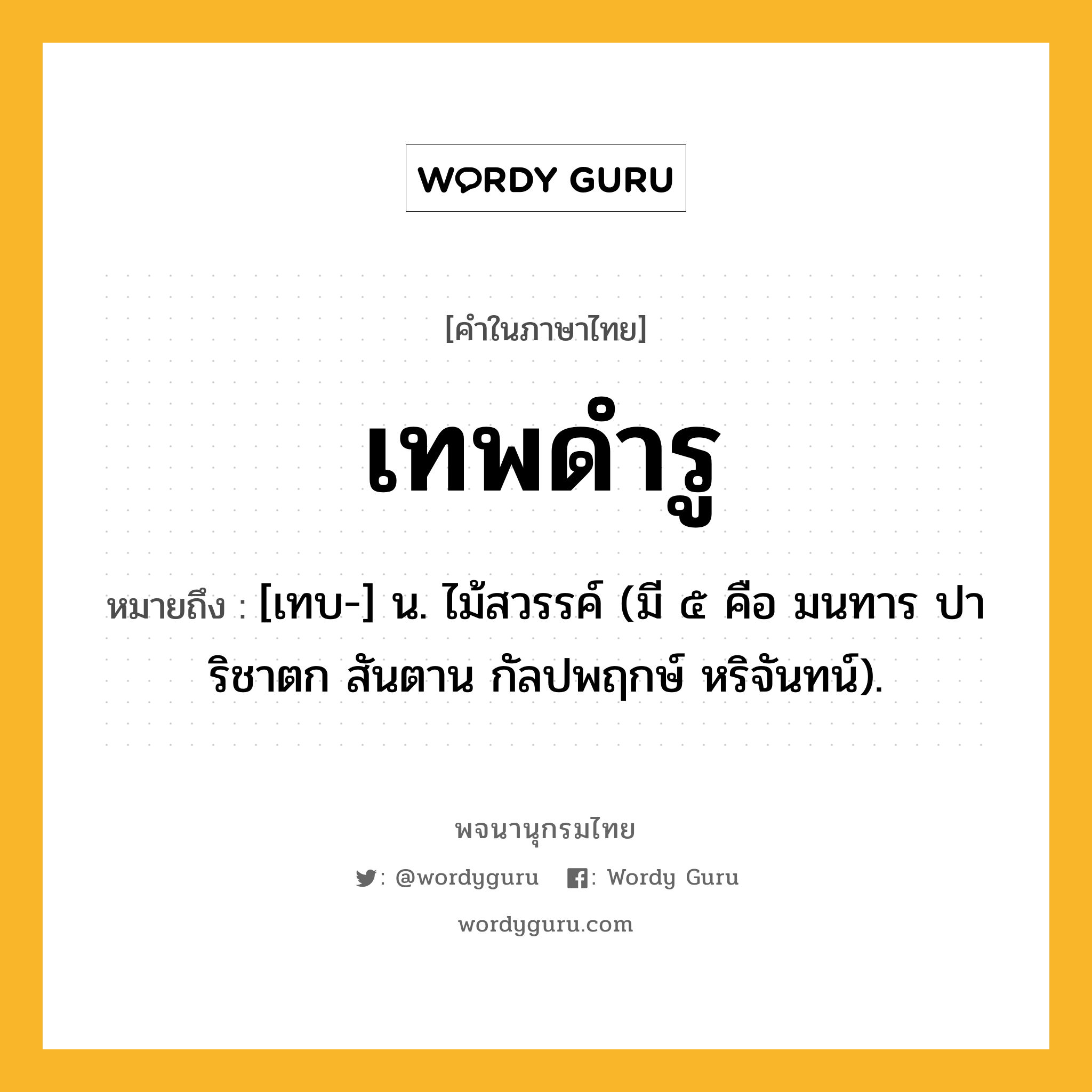 เทพดำรู ความหมาย หมายถึงอะไร?, คำในภาษาไทย เทพดำรู หมายถึง [เทบ-] น. ไม้สวรรค์ (มี ๕ คือ มนทาร ปาริชาตก สันตาน กัลปพฤกษ์ หริจันทน์).