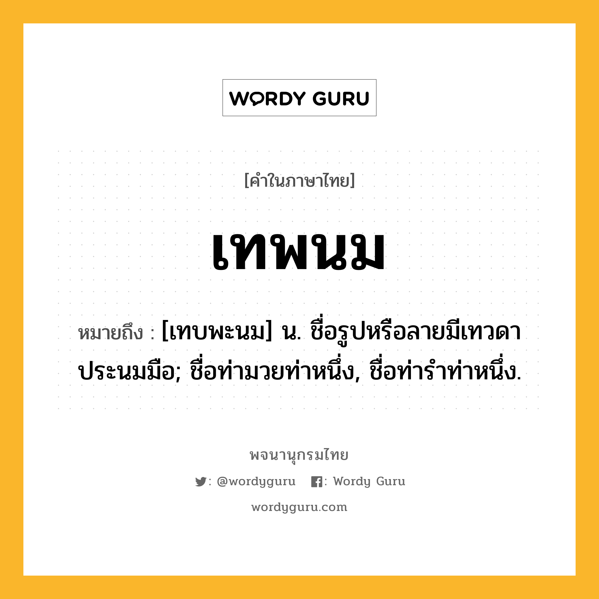 เทพนม ความหมาย หมายถึงอะไร?, คำในภาษาไทย เทพนม หมายถึง [เทบพะนม] น. ชื่อรูปหรือลายมีเทวดาประนมมือ; ชื่อท่ามวยท่าหนึ่ง, ชื่อท่ารําท่าหนึ่ง.