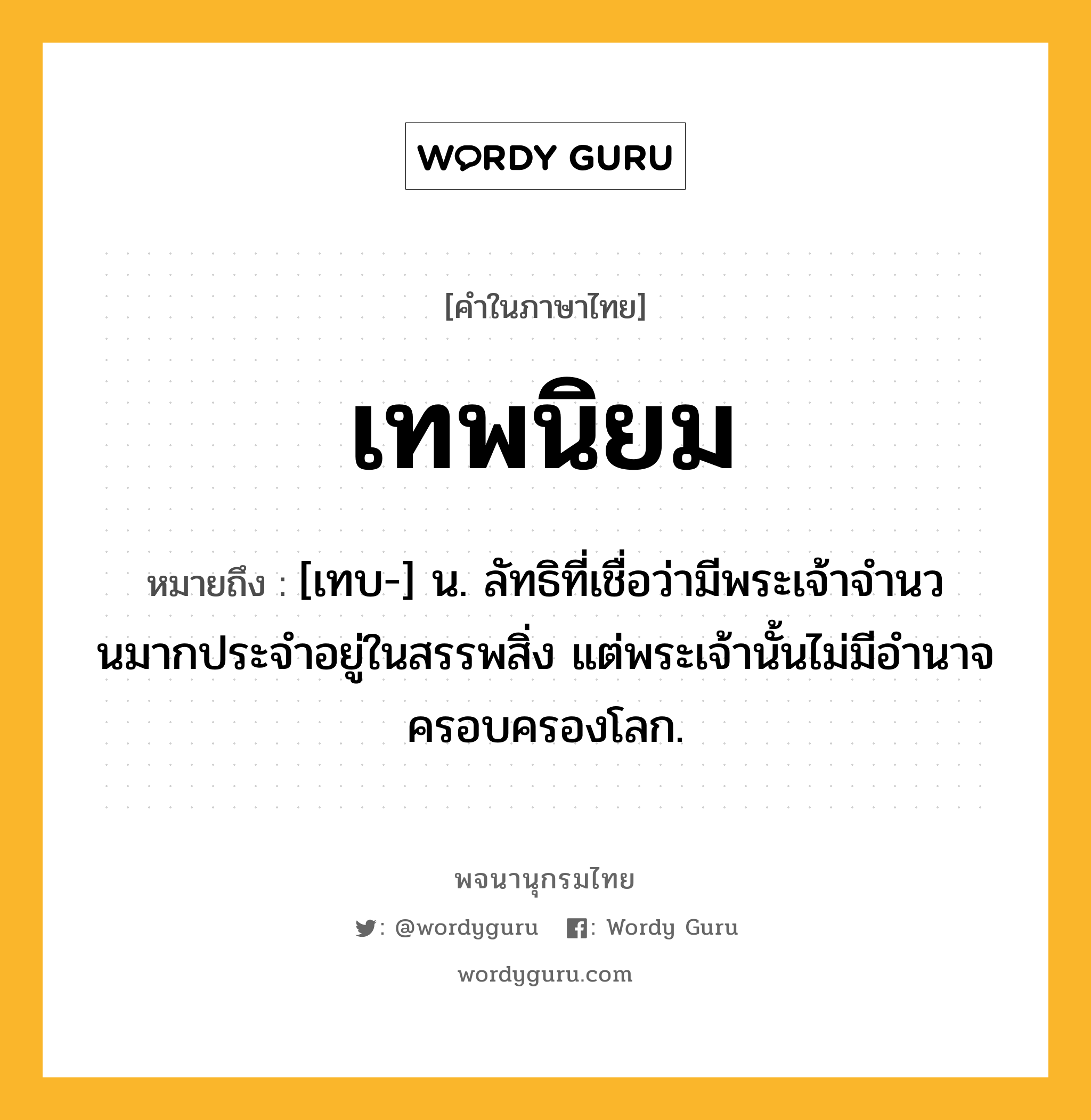 เทพนิยม ความหมาย หมายถึงอะไร?, คำในภาษาไทย เทพนิยม หมายถึง [เทบ-] น. ลัทธิที่เชื่อว่ามีพระเจ้าจํานวนมากประจําอยู่ในสรรพสิ่ง แต่พระเจ้านั้นไม่มีอํานาจครอบครองโลก.