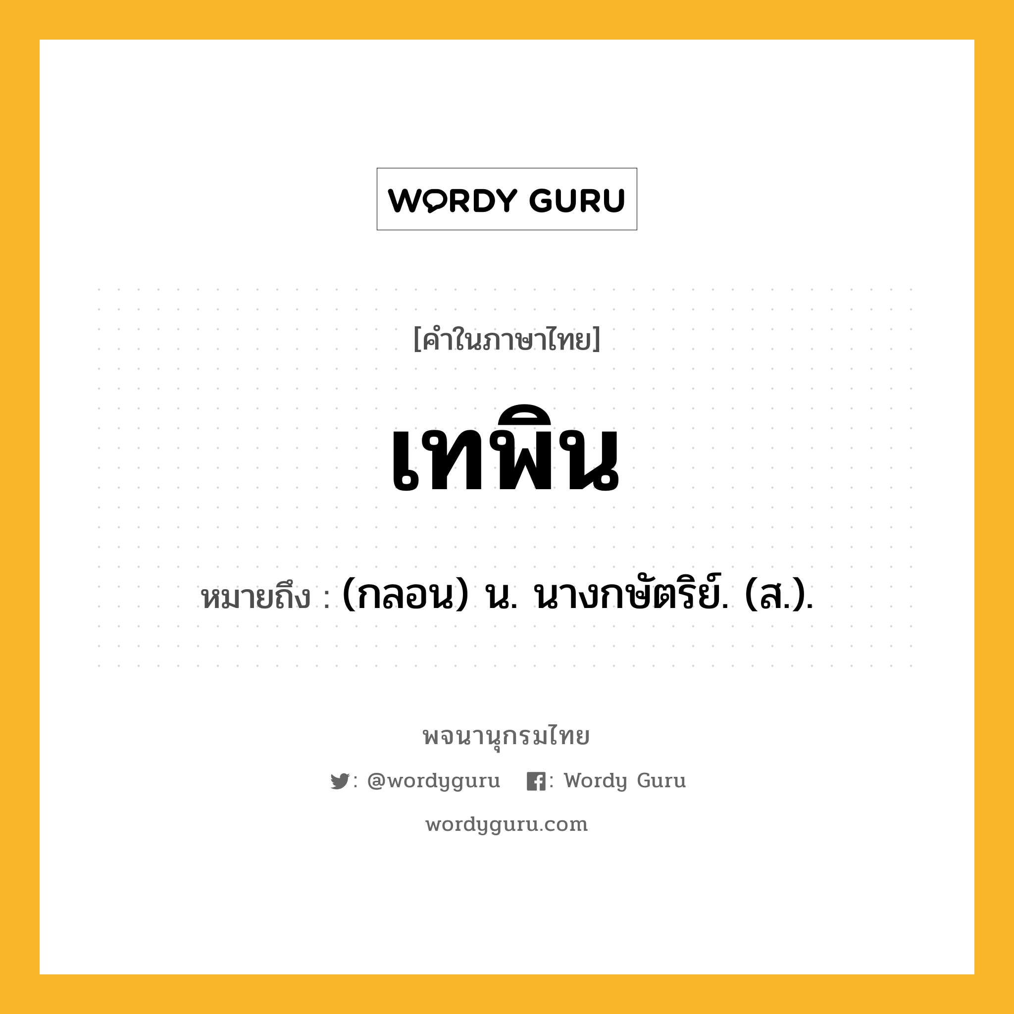 เทพิน ความหมาย หมายถึงอะไร?, คำในภาษาไทย เทพิน หมายถึง (กลอน) น. นางกษัตริย์. (ส.).