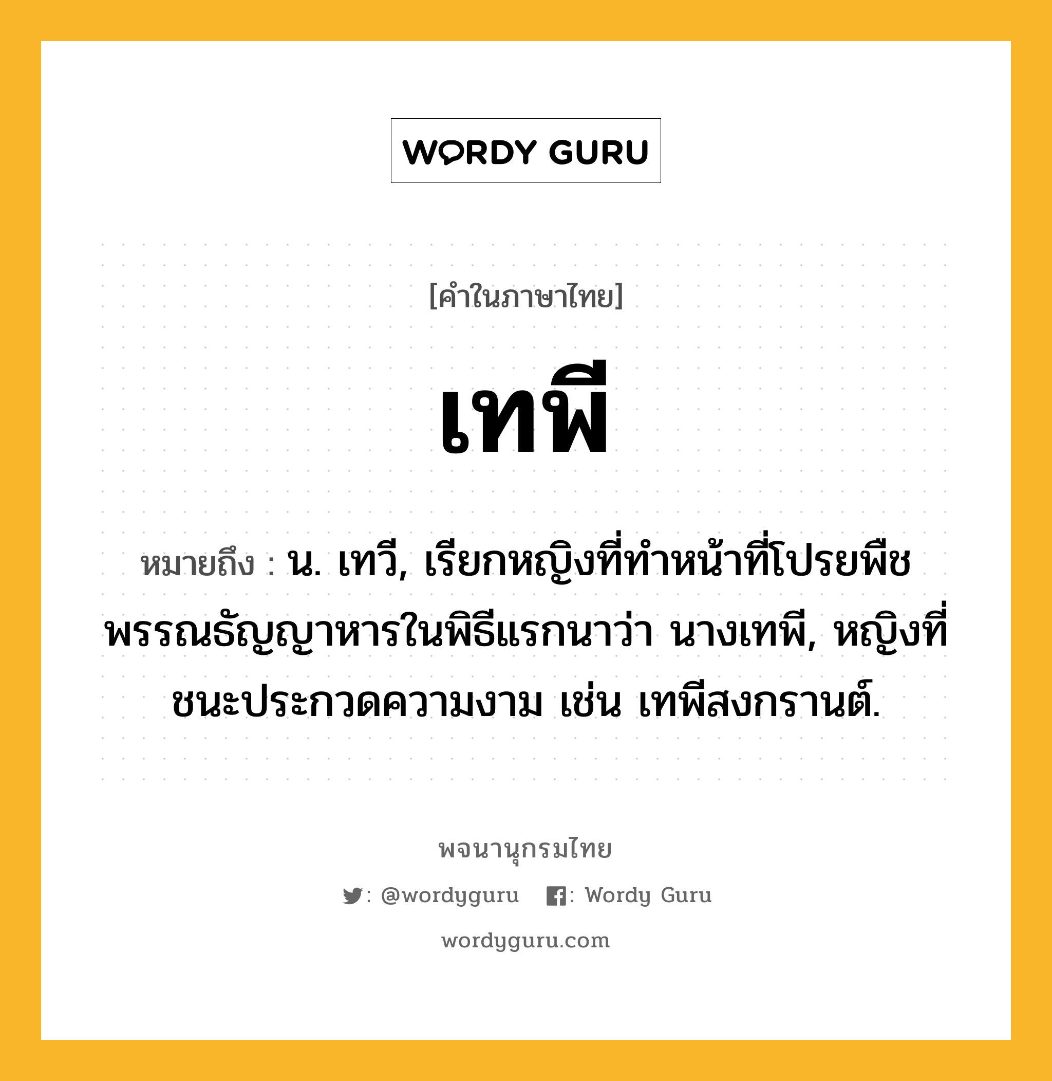 เทพี ความหมาย หมายถึงอะไร?, คำในภาษาไทย เทพี หมายถึง น. เทวี, เรียกหญิงที่ทําหน้าที่โปรยพืชพรรณธัญญาหารในพิธีแรกนาว่า นางเทพี, หญิงที่ชนะประกวดความงาม เช่น เทพีสงกรานต์.