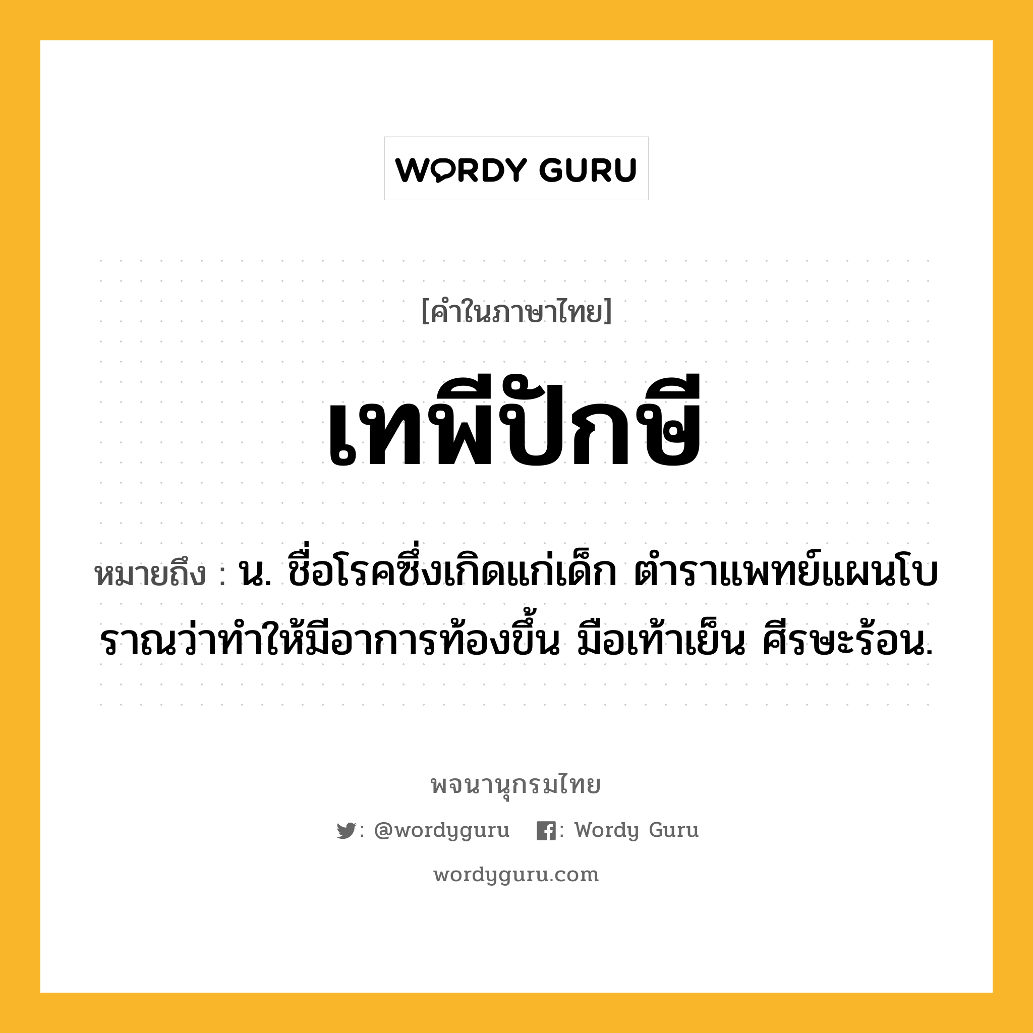 เทพีปักษี ความหมาย หมายถึงอะไร?, คำในภาษาไทย เทพีปักษี หมายถึง น. ชื่อโรคซึ่งเกิดแก่เด็ก ตําราแพทย์แผนโบราณว่าทําให้มีอาการท้องขึ้น มือเท้าเย็น ศีรษะร้อน.