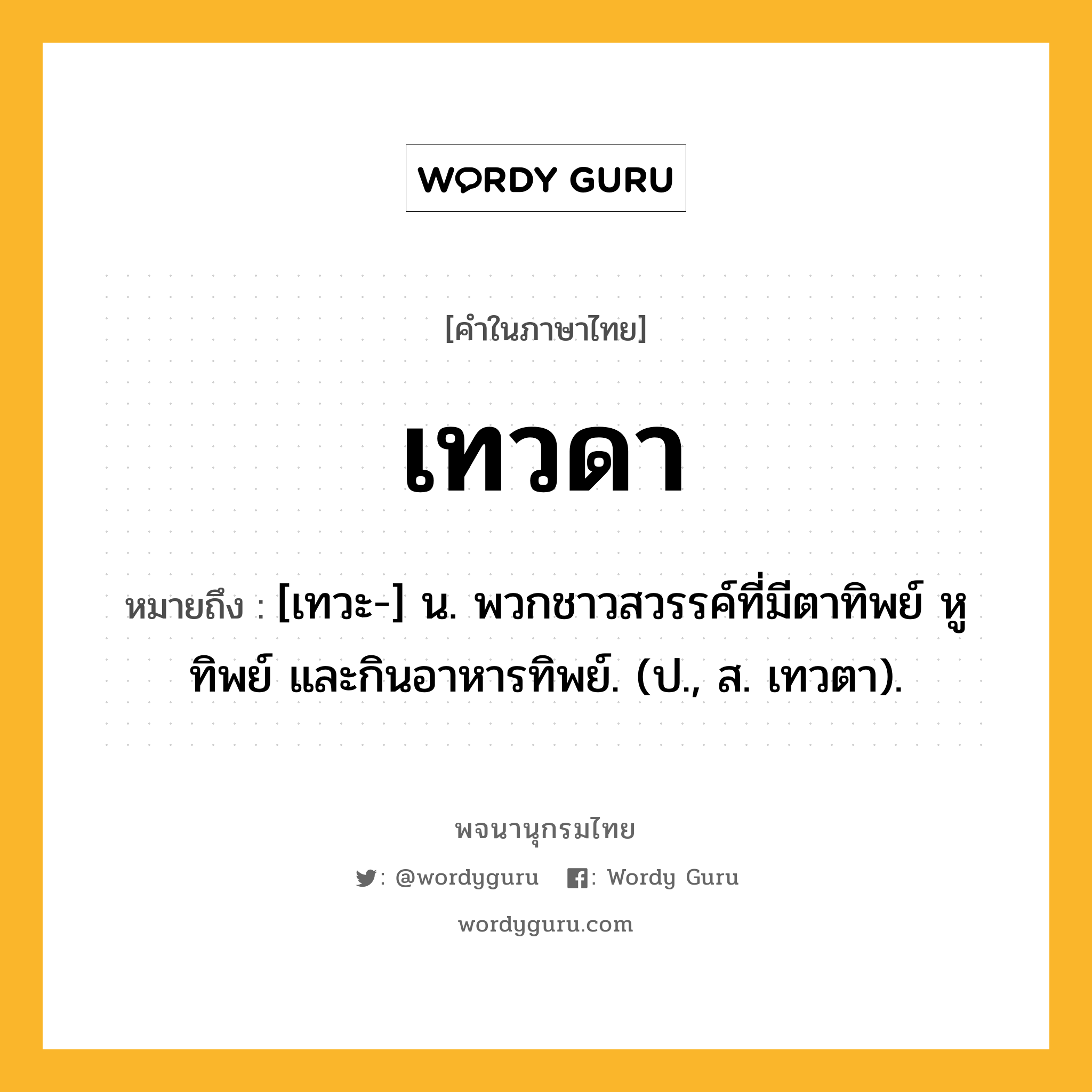 เทวดา ความหมาย หมายถึงอะไร?, คำในภาษาไทย เทวดา หมายถึง [เทวะ-] น. พวกชาวสวรรค์ที่มีตาทิพย์ หูทิพย์ และกินอาหารทิพย์. (ป., ส. เทวตา).