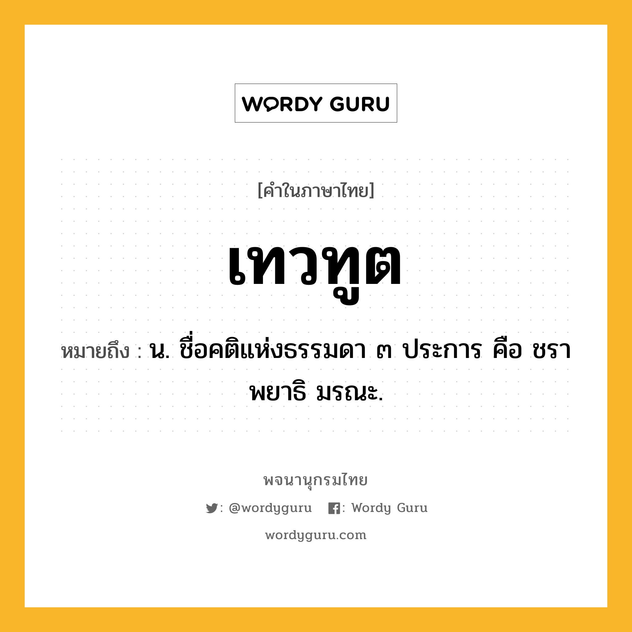 เทวทูต ความหมาย หมายถึงอะไร?, คำในภาษาไทย เทวทูต หมายถึง น. ชื่อคติแห่งธรรมดา ๓ ประการ คือ ชรา พยาธิ มรณะ.