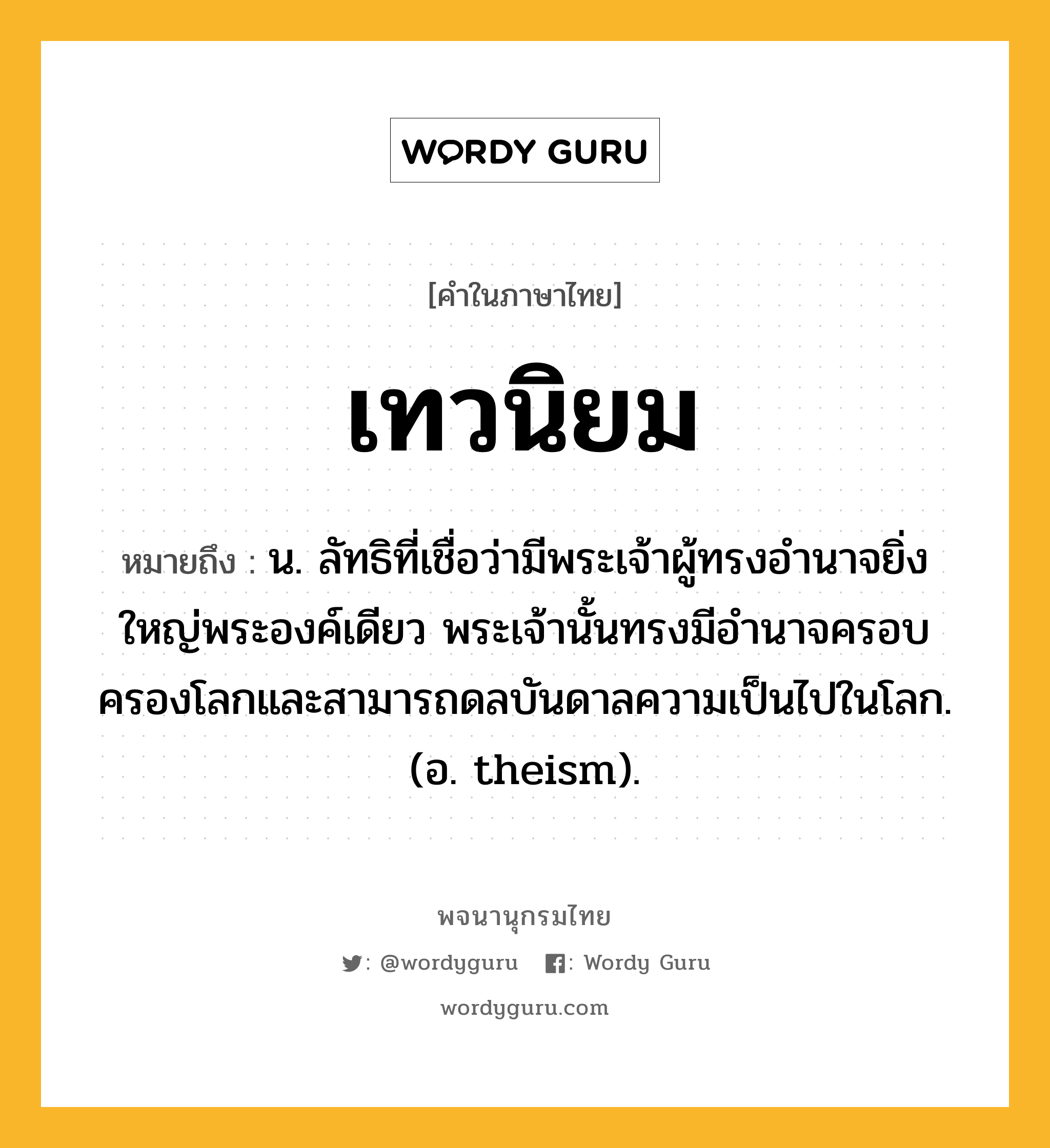 เทวนิยม ความหมาย หมายถึงอะไร?, คำในภาษาไทย เทวนิยม หมายถึง น. ลัทธิที่เชื่อว่ามีพระเจ้าผู้ทรงอํานาจยิ่งใหญ่พระองค์เดียว พระเจ้านั้นทรงมีอํานาจครอบครองโลกและสามารถดลบันดาลความเป็นไปในโลก. (อ. theism).