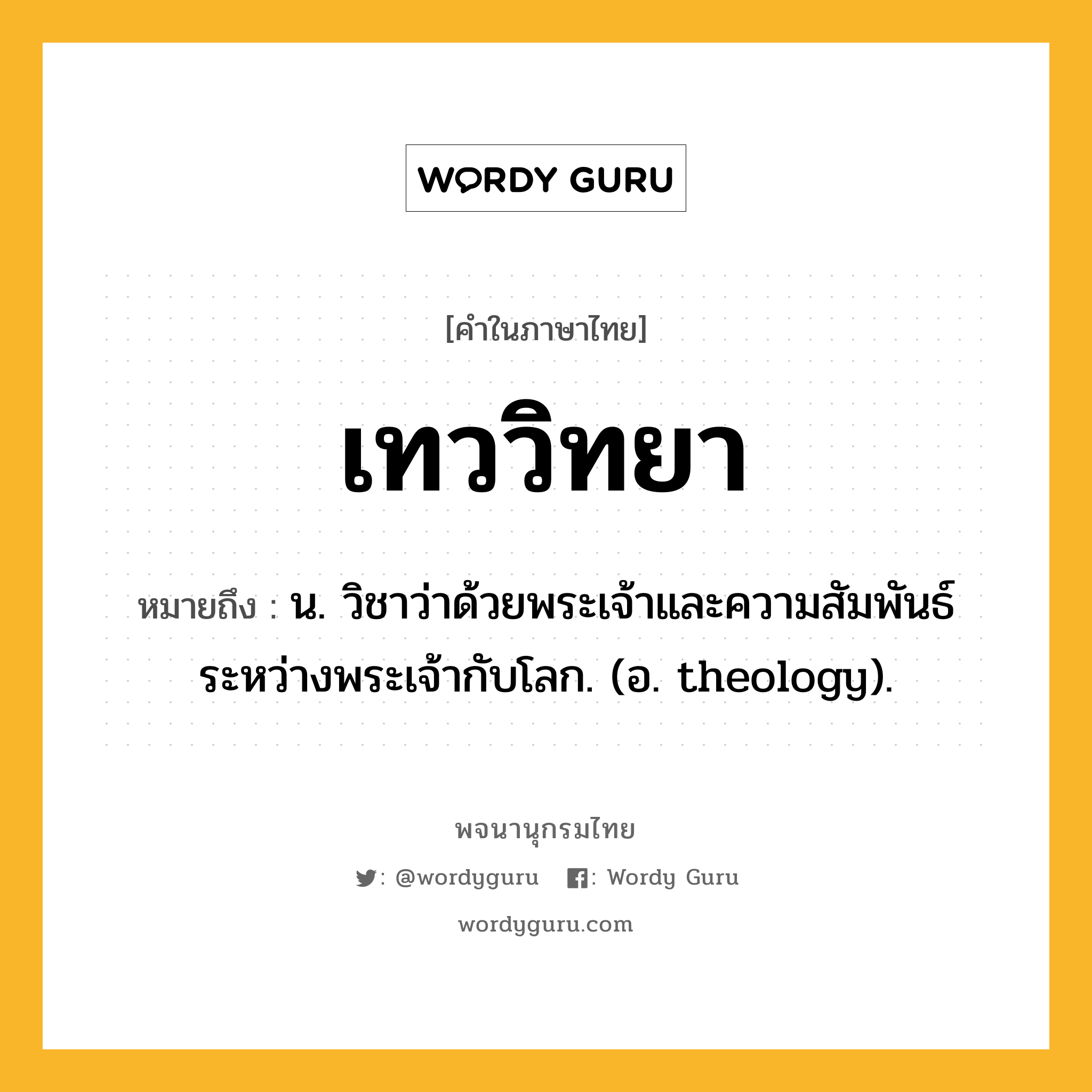 เทววิทยา ความหมาย หมายถึงอะไร?, คำในภาษาไทย เทววิทยา หมายถึง น. วิชาว่าด้วยพระเจ้าและความสัมพันธ์ระหว่างพระเจ้ากับโลก. (อ. theology).