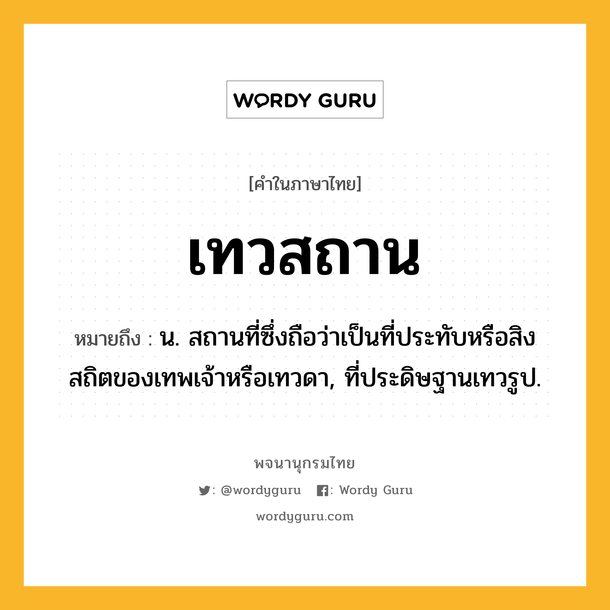 เทวสถาน ความหมาย หมายถึงอะไร?, คำในภาษาไทย เทวสถาน หมายถึง น. สถานที่ซึ่งถือว่าเป็นที่ประทับหรือสิงสถิตของเทพเจ้าหรือเทวดา, ที่ประดิษฐานเทวรูป.