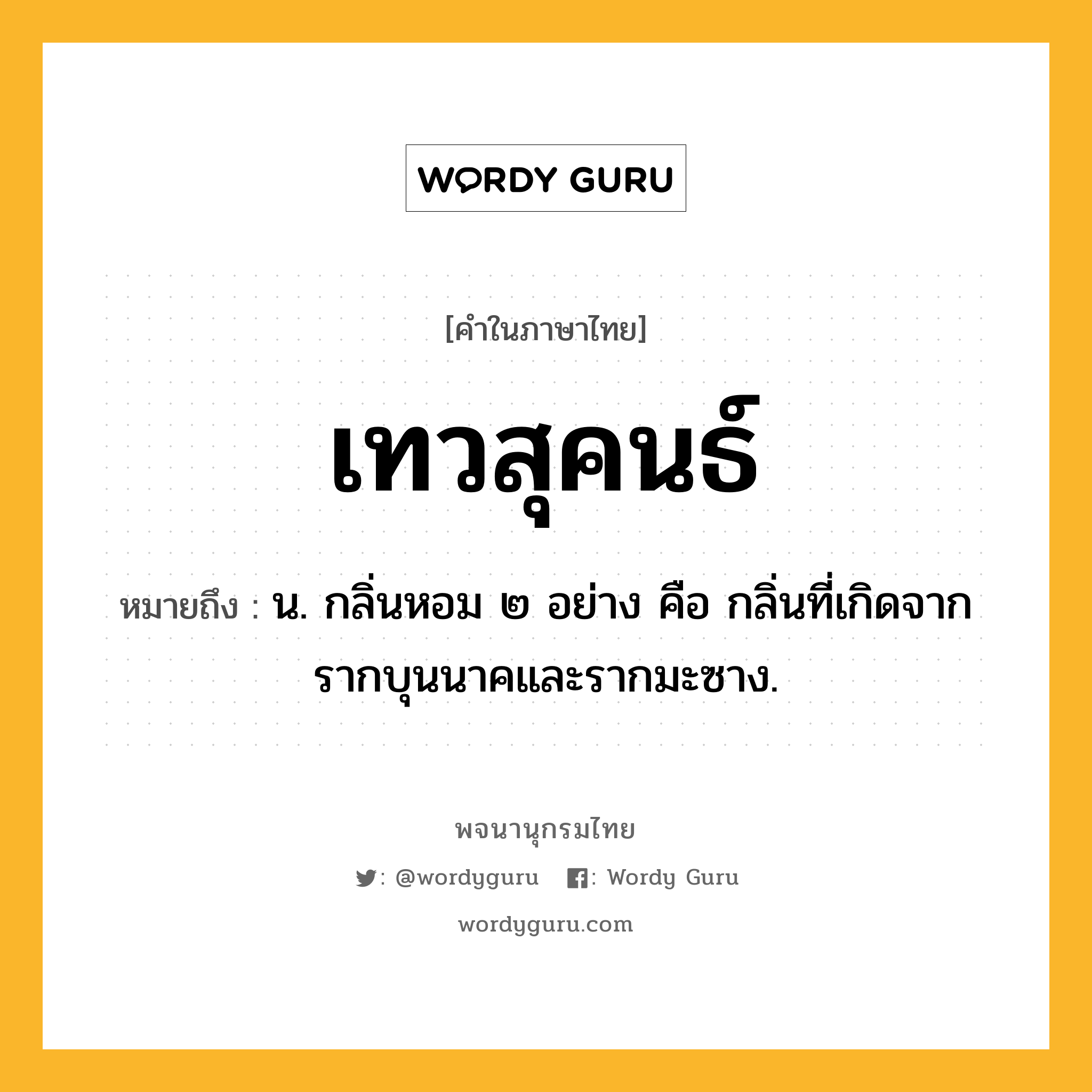 เทวสุคนธ์ ความหมาย หมายถึงอะไร?, คำในภาษาไทย เทวสุคนธ์ หมายถึง น. กลิ่นหอม ๒ อย่าง คือ กลิ่นที่เกิดจากรากบุนนาคและรากมะซาง.