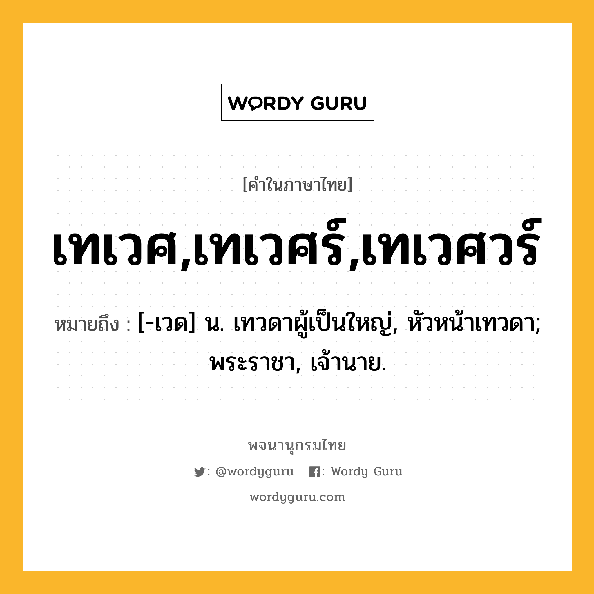 เทเวศ,เทเวศร์,เทเวศวร์ ความหมาย หมายถึงอะไร?, คำในภาษาไทย เทเวศ,เทเวศร์,เทเวศวร์ หมายถึง [-เวด] น. เทวดาผู้เป็นใหญ่, หัวหน้าเทวดา; พระราชา, เจ้านาย.