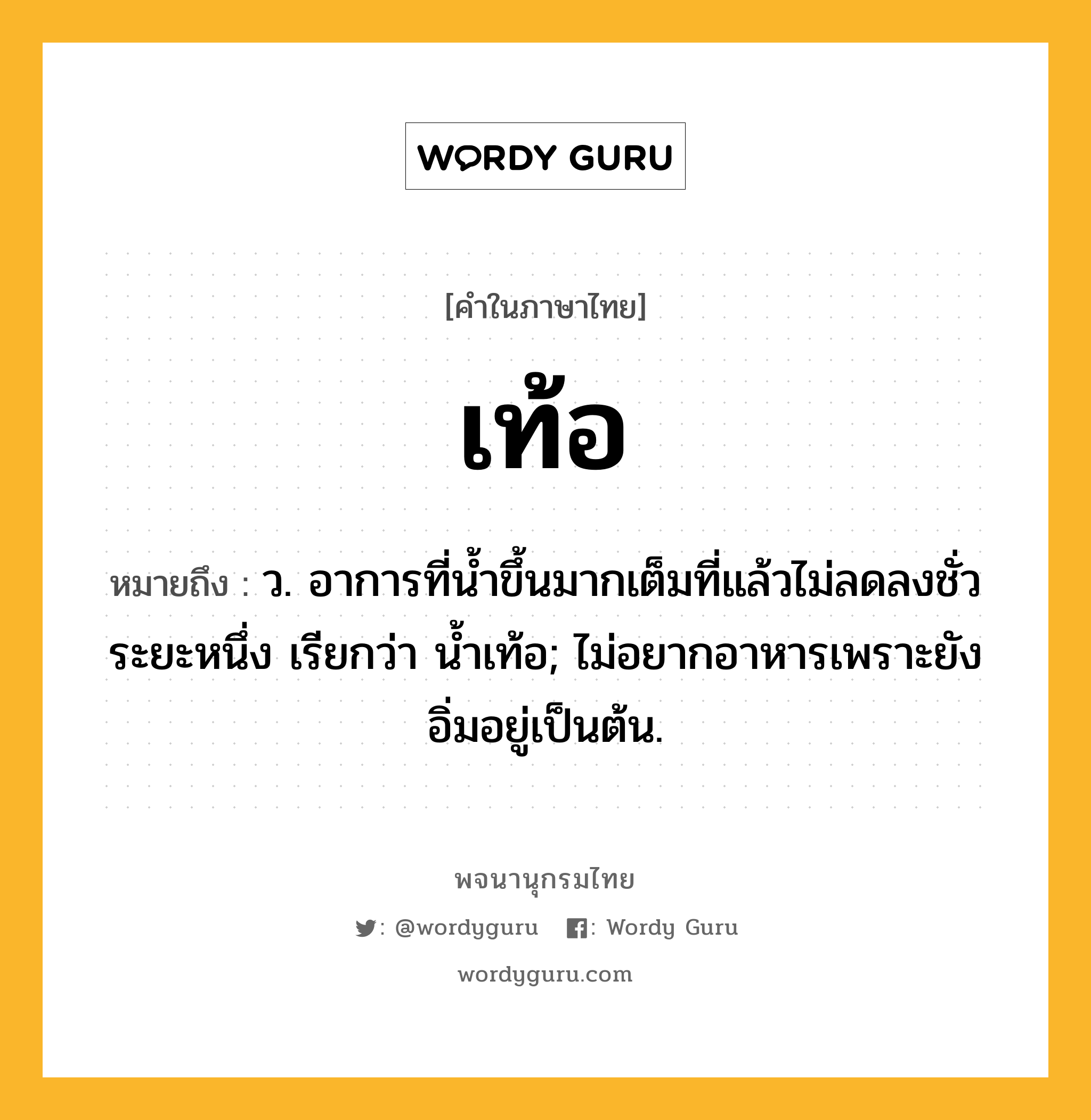 เท้อ ความหมาย หมายถึงอะไร?, คำในภาษาไทย เท้อ หมายถึง ว. อาการที่นํ้าขึ้นมากเต็มที่แล้วไม่ลดลงชั่วระยะหนึ่ง เรียกว่า นํ้าเท้อ; ไม่อยากอาหารเพราะยังอิ่มอยู่เป็นต้น.