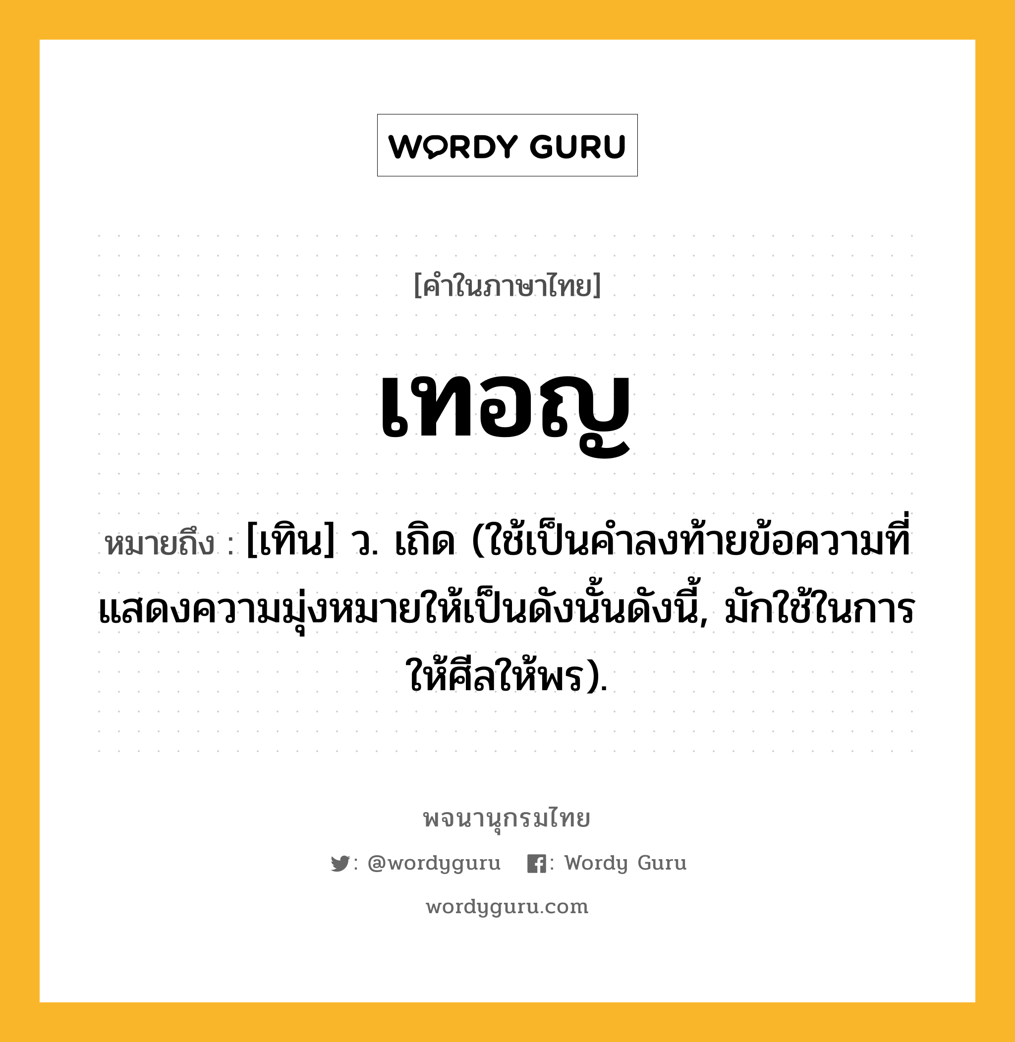 เทอญ ความหมาย หมายถึงอะไร?, คำในภาษาไทย เทอญ หมายถึง [เทิน] ว. เถิด (ใช้เป็นคําลงท้ายข้อความที่แสดงความมุ่งหมายให้เป็นดังนั้นดังนี้, มักใช้ในการให้ศีลให้พร).