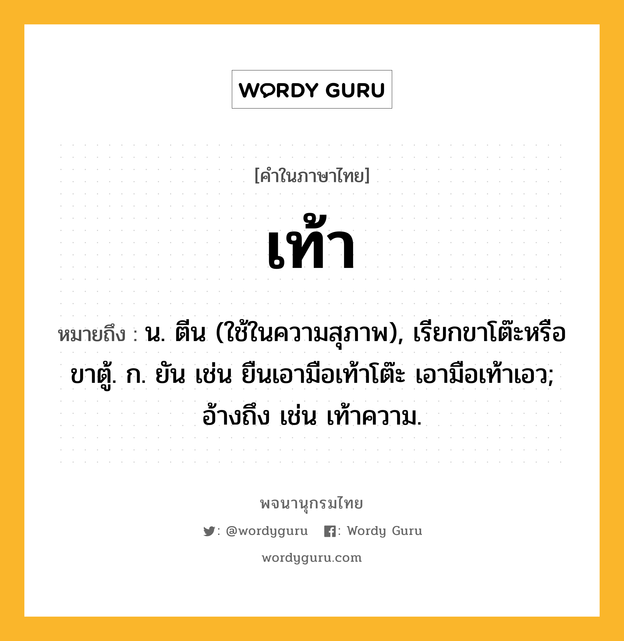 เท้า ความหมาย หมายถึงอะไร?, คำในภาษาไทย เท้า หมายถึง น. ตีน (ใช้ในความสุภาพ), เรียกขาโต๊ะหรือขาตู้. ก. ยัน เช่น ยืนเอามือเท้าโต๊ะ เอามือเท้าเอว; อ้างถึง เช่น เท้าความ.