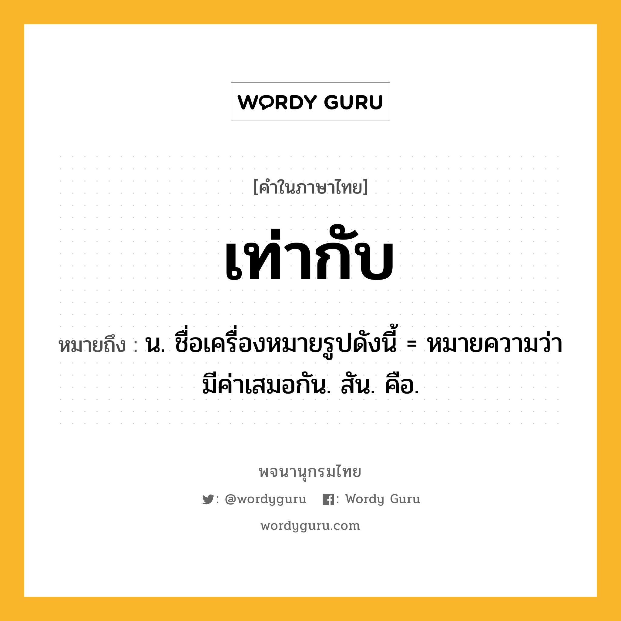 เท่ากับ ความหมาย หมายถึงอะไร?, คำในภาษาไทย เท่ากับ หมายถึง น. ชื่อเครื่องหมายรูปดังนี้ = หมายความว่า มีค่าเสมอกัน. สัน. คือ.