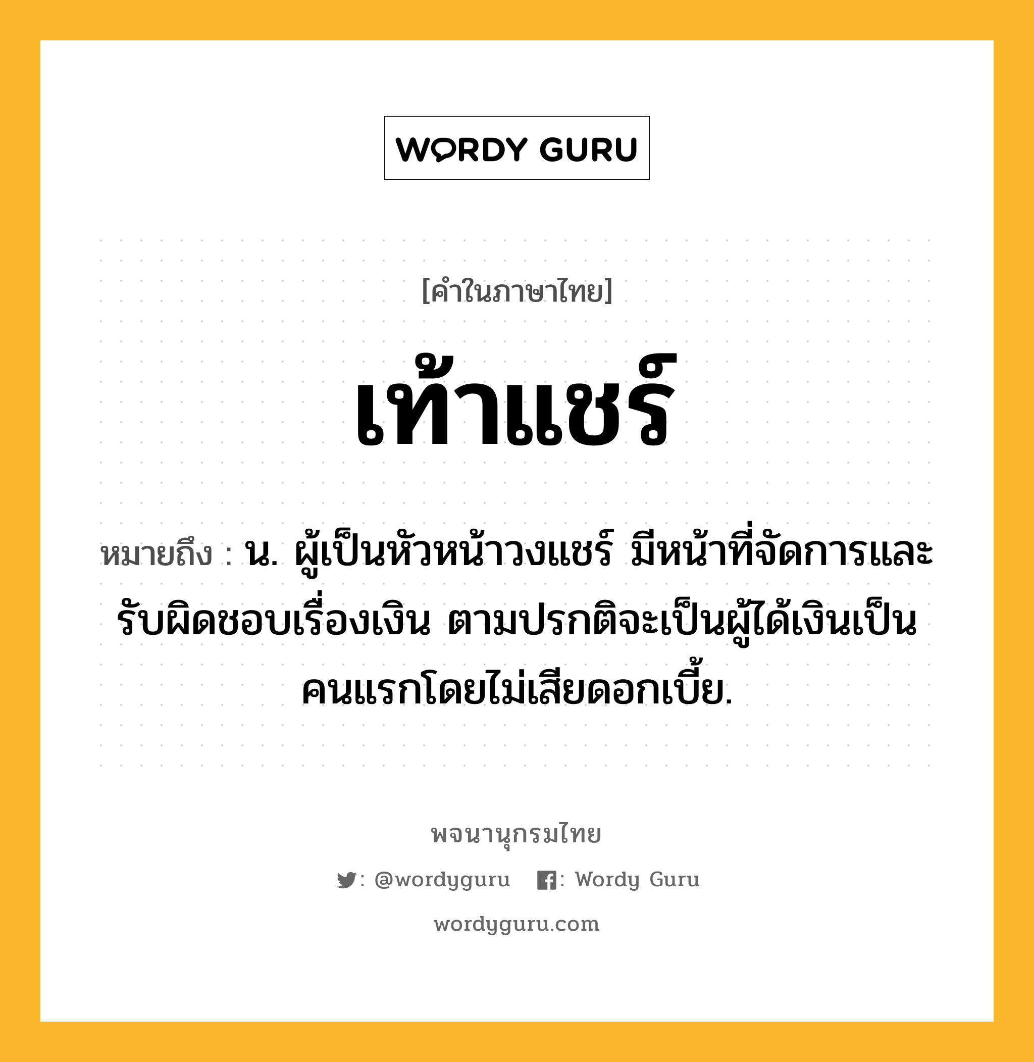 เท้าแชร์ ความหมาย หมายถึงอะไร?, คำในภาษาไทย เท้าแชร์ หมายถึง น. ผู้เป็นหัวหน้าวงแชร์ มีหน้าที่จัดการและรับผิดชอบเรื่องเงิน ตามปรกติจะเป็นผู้ได้เงินเป็นคนแรกโดยไม่เสียดอกเบี้ย.