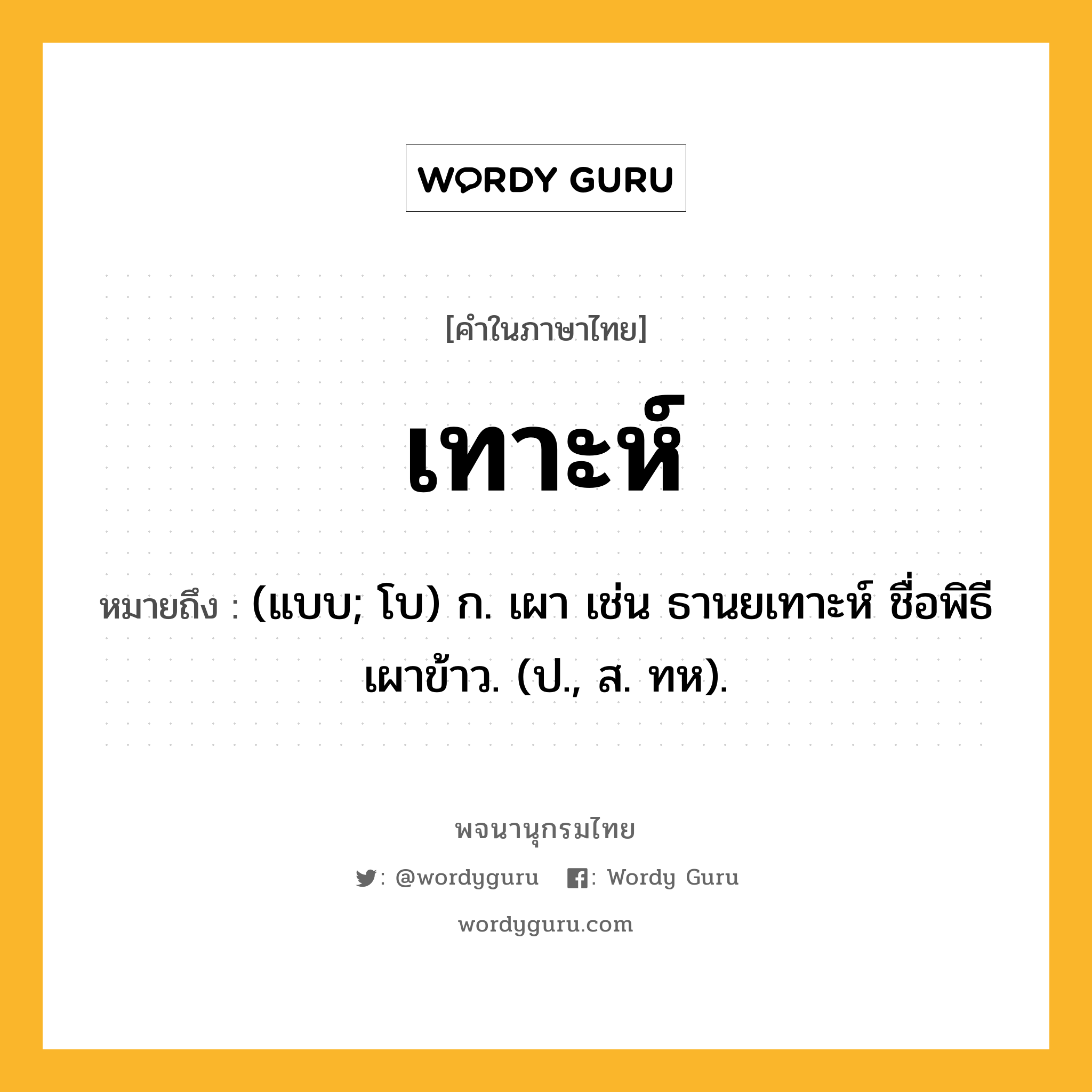 เทาะห์ ความหมาย หมายถึงอะไร?, คำในภาษาไทย เทาะห์ หมายถึง (แบบ; โบ) ก. เผา เช่น ธานยเทาะห์ ชื่อพิธีเผาข้าว. (ป., ส. ทห).