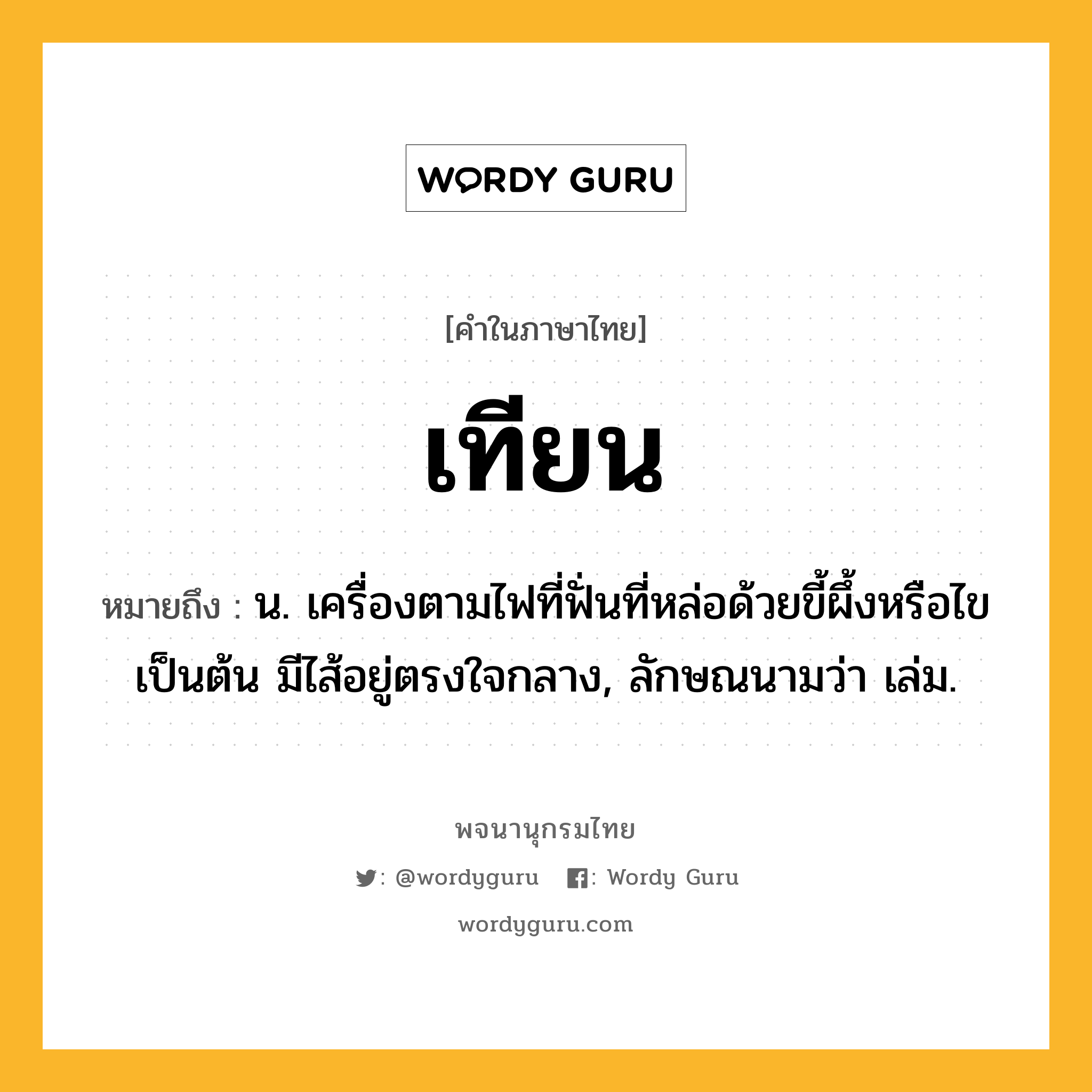 เทียน ความหมาย หมายถึงอะไร?, คำในภาษาไทย เทียน หมายถึง น. เครื่องตามไฟที่ฟั่นที่หล่อด้วยขี้ผึ้งหรือไขเป็นต้น มีไส้อยู่ตรงใจกลาง, ลักษณนามว่า เล่ม.