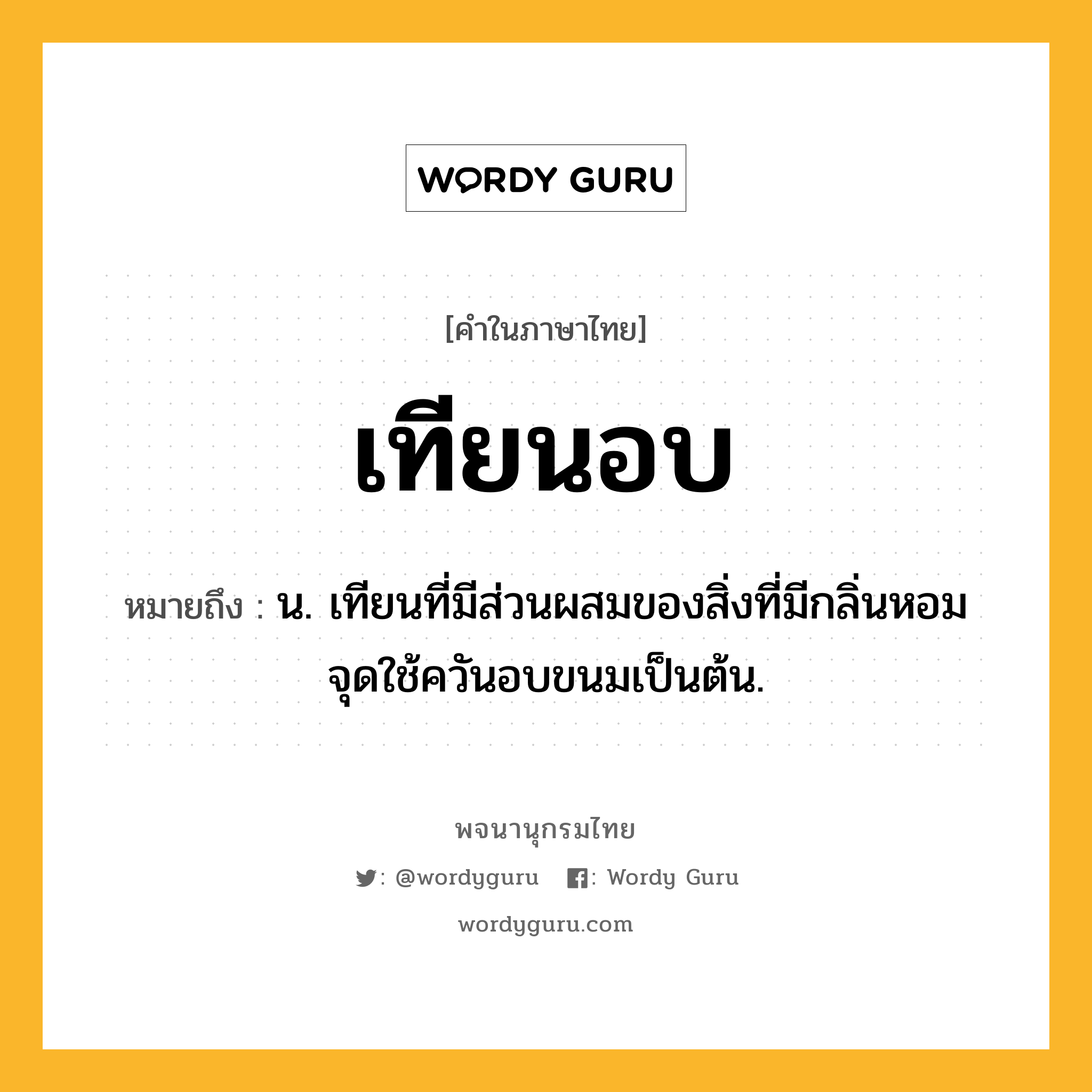 เทียนอบ ความหมาย หมายถึงอะไร?, คำในภาษาไทย เทียนอบ หมายถึง น. เทียนที่มีส่วนผสมของสิ่งที่มีกลิ่นหอม จุดใช้ควันอบขนมเป็นต้น.