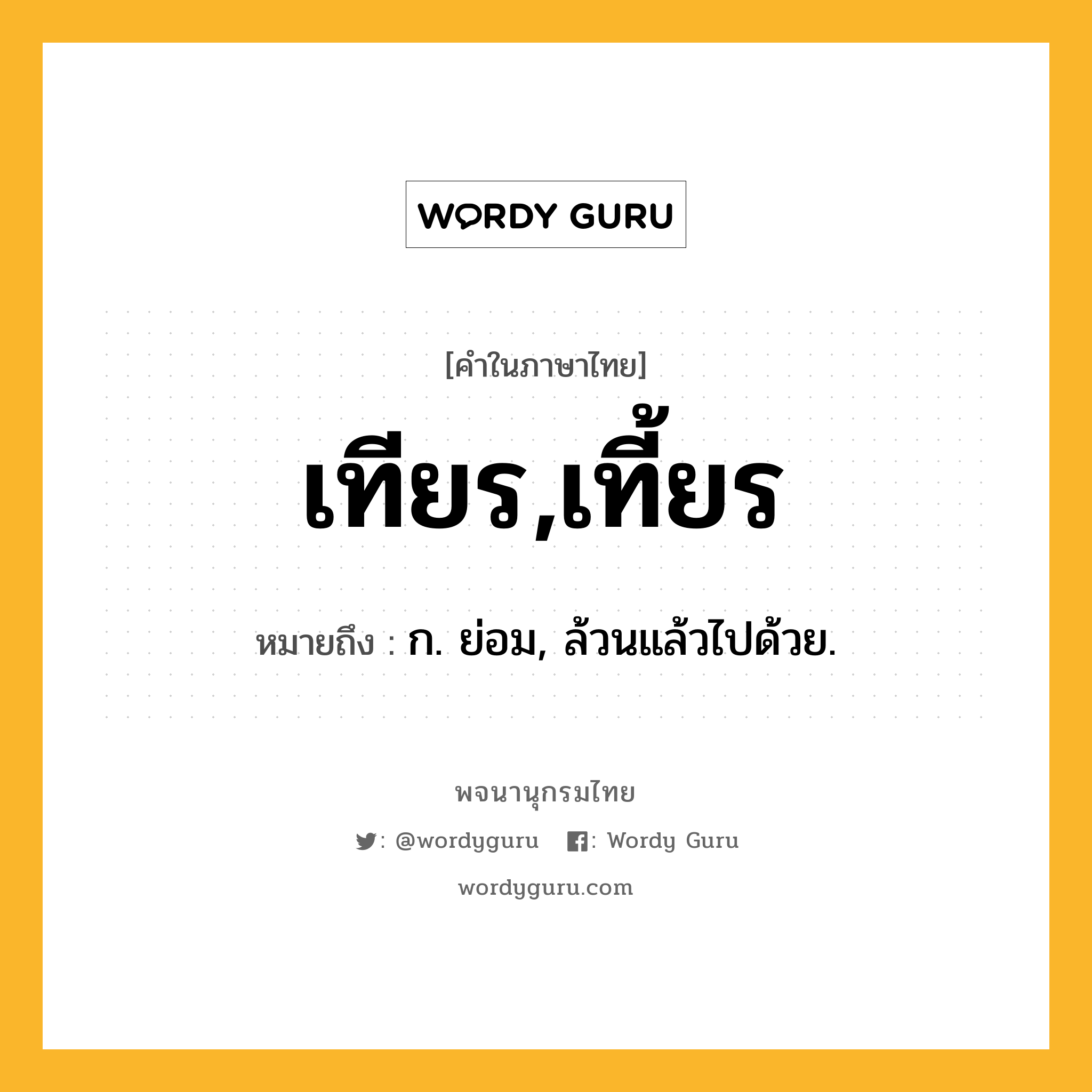 เทียร,เที้ยร ความหมาย หมายถึงอะไร?, คำในภาษาไทย เทียร,เที้ยร หมายถึง ก. ย่อม, ล้วนแล้วไปด้วย.