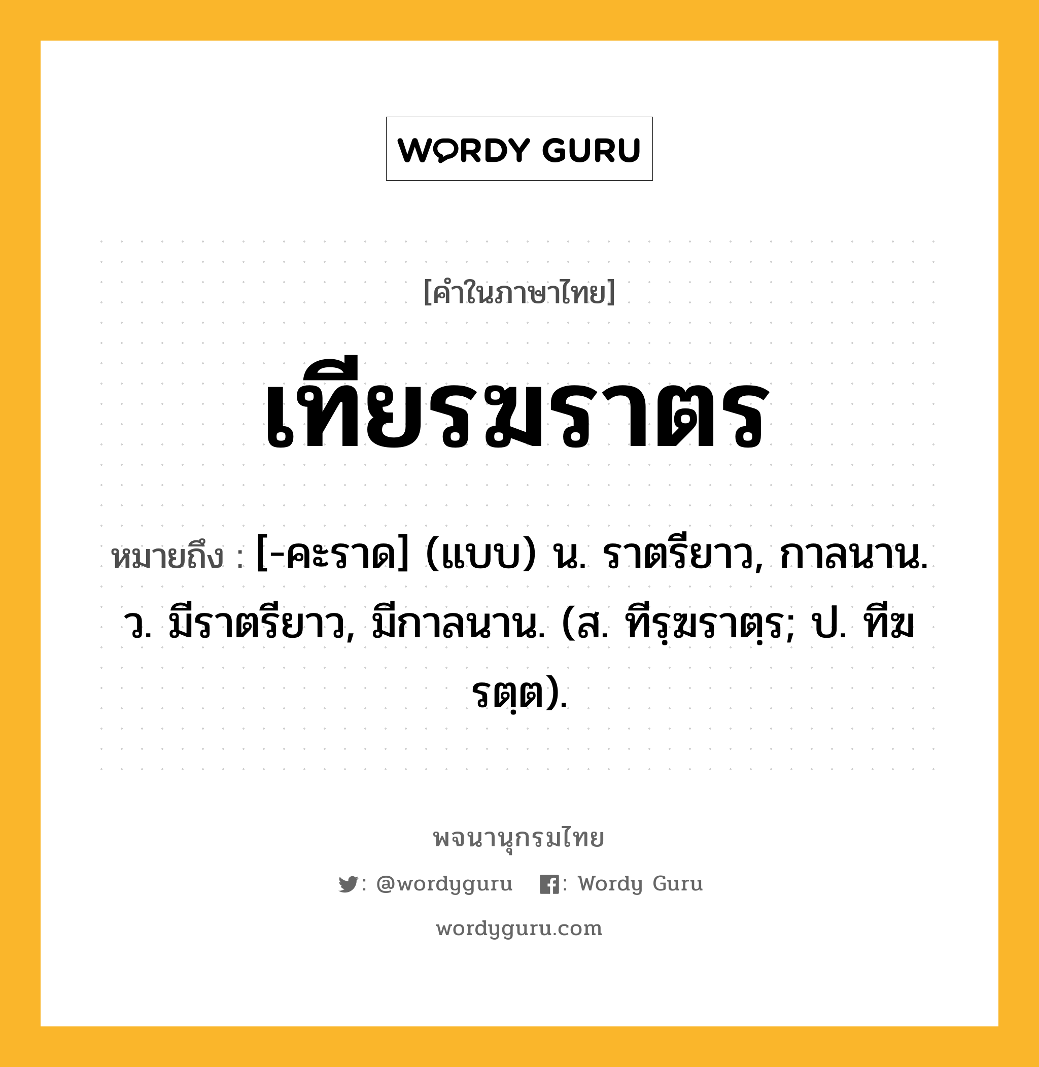 เทียรฆราตร ความหมาย หมายถึงอะไร?, คำในภาษาไทย เทียรฆราตร หมายถึง [-คะราด] (แบบ) น. ราตรียาว, กาลนาน. ว. มีราตรียาว, มีกาลนาน. (ส. ทีรฺฆราตฺร; ป. ทีฆรตฺต).