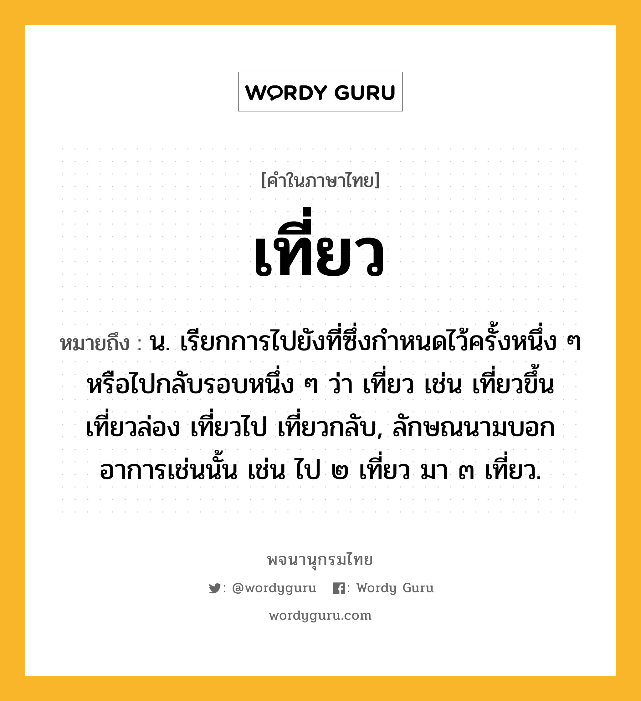 เที่ยว ความหมาย หมายถึงอะไร?, คำในภาษาไทย เที่ยว หมายถึง น. เรียกการไปยังที่ซึ่งกําหนดไว้ครั้งหนึ่ง ๆ หรือไปกลับรอบหนึ่ง ๆ ว่า เที่ยว เช่น เที่ยวขึ้น เที่ยวล่อง เที่ยวไป เที่ยวกลับ, ลักษณนามบอกอาการเช่นนั้น เช่น ไป ๒ เที่ยว มา ๓ เที่ยว.