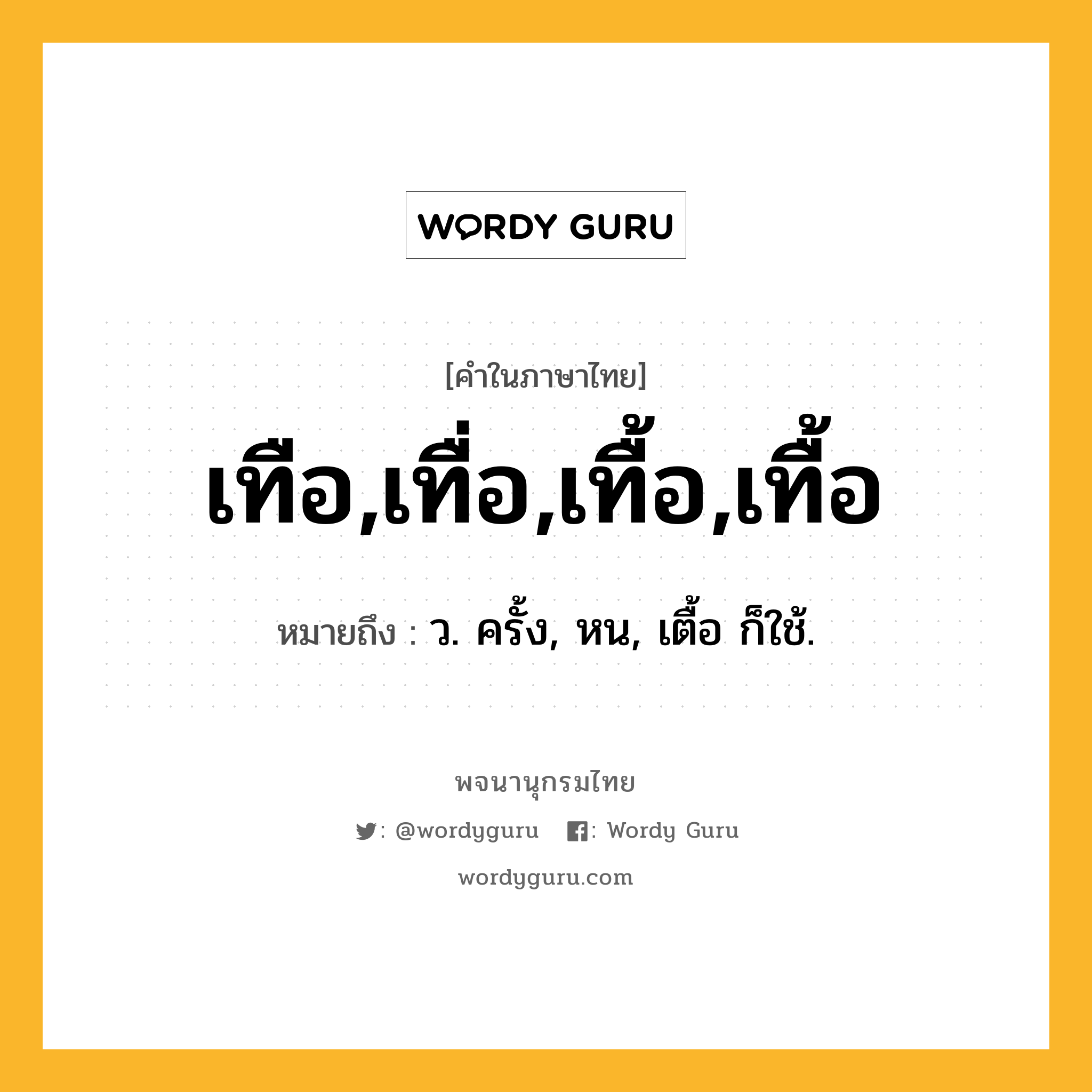 เทือ,เทื่อ,เทื้อ,เทื้อ ความหมาย หมายถึงอะไร?, คำในภาษาไทย เทือ,เทื่อ,เทื้อ,เทื้อ หมายถึง ว. ครั้ง, หน, เตื้อ ก็ใช้.