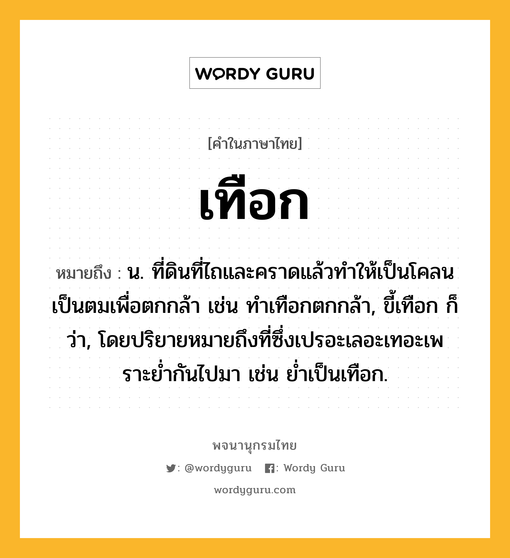 เทือก ความหมาย หมายถึงอะไร?, คำในภาษาไทย เทือก หมายถึง น. ที่ดินที่ไถและคราดแล้วทําให้เป็นโคลนเป็นตมเพื่อตกกล้า เช่น ทําเทือกตกกล้า, ขี้เทือก ก็ว่า, โดยปริยายหมายถึงที่ซึ่งเปรอะเลอะเทอะเพราะยํ่ากันไปมา เช่น ยํ่าเป็นเทือก.