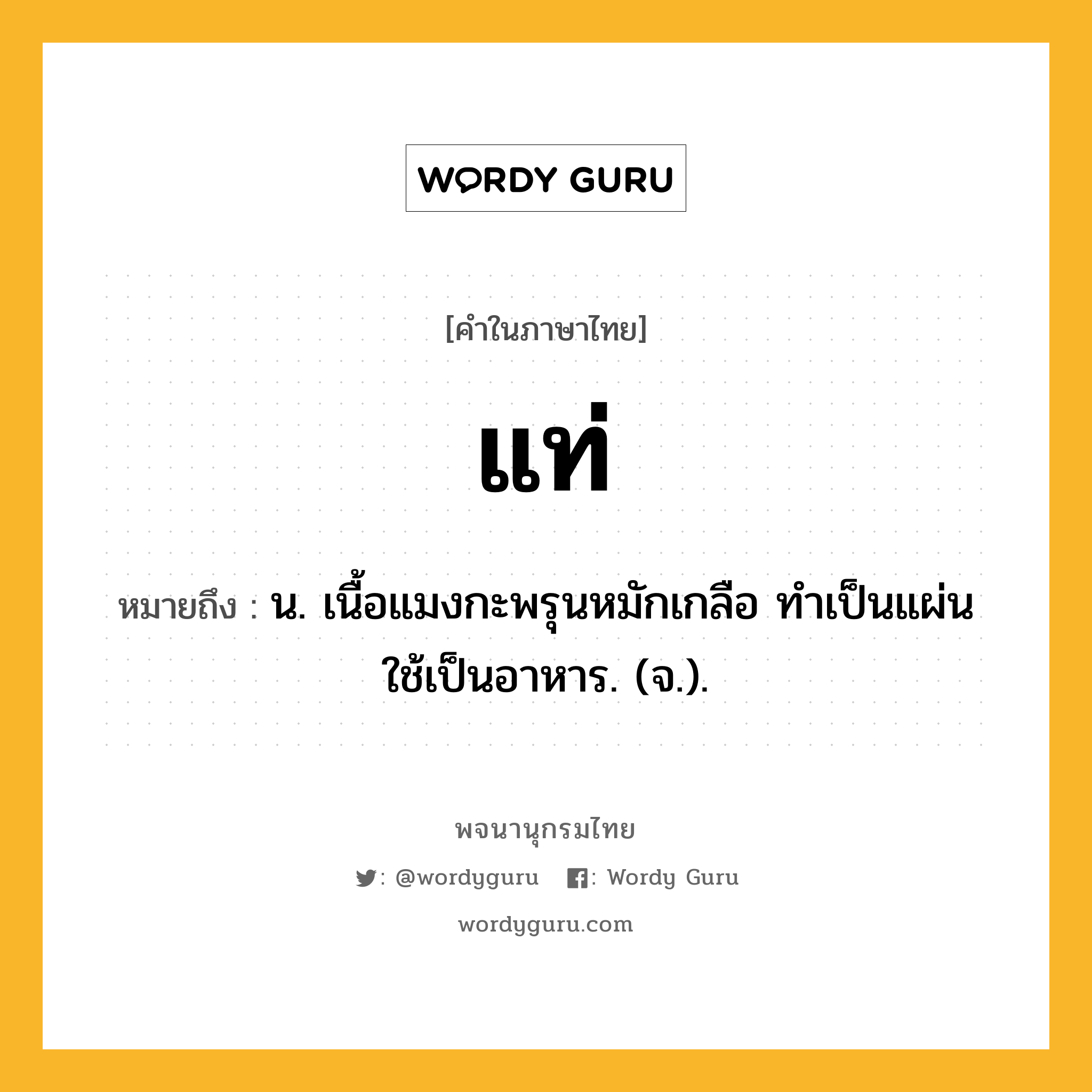 แท่ ความหมาย หมายถึงอะไร?, คำในภาษาไทย แท่ หมายถึง น. เนื้อแมงกะพรุนหมักเกลือ ทําเป็นแผ่น ใช้เป็นอาหาร. (จ.).