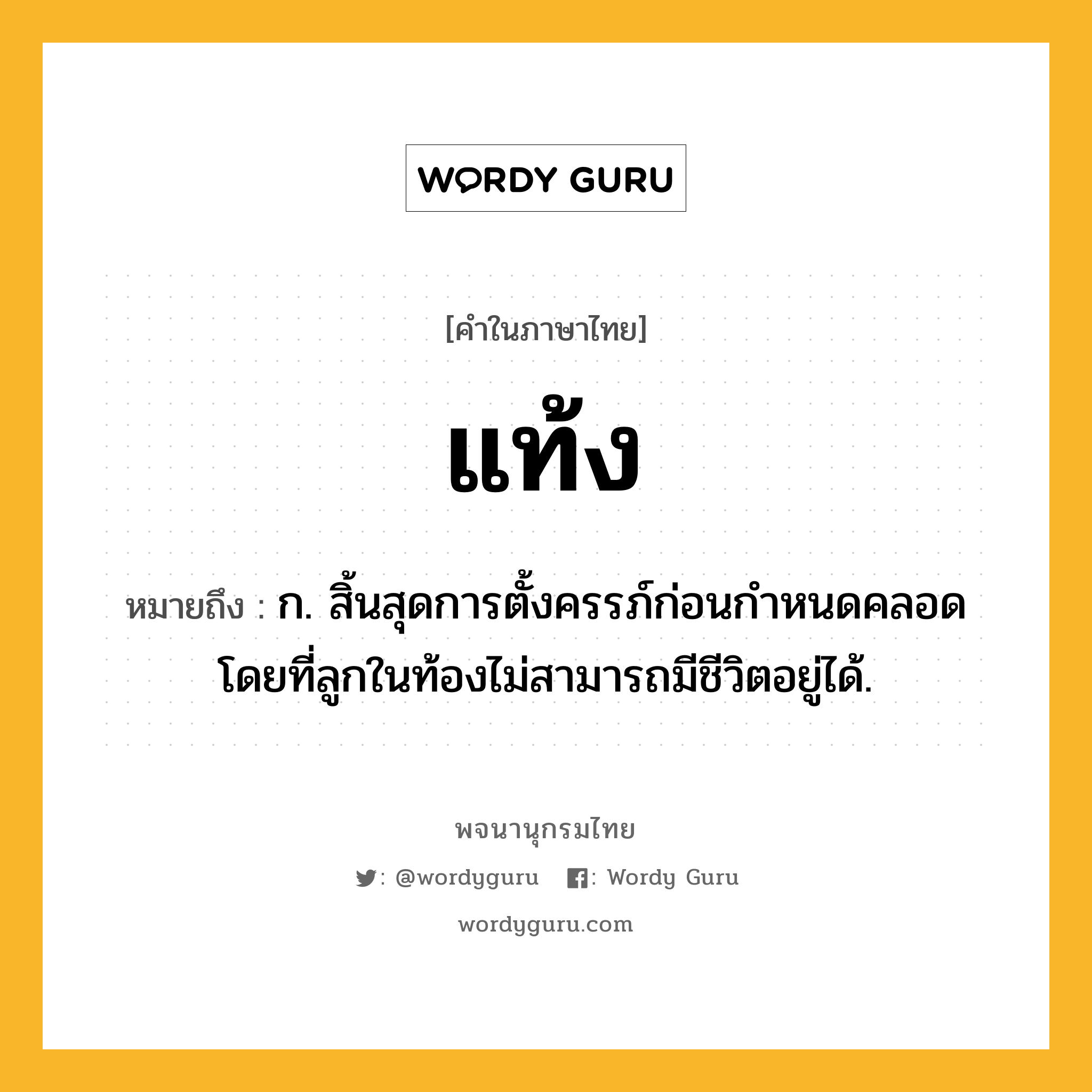 แท้ง ความหมาย หมายถึงอะไร?, คำในภาษาไทย แท้ง หมายถึง ก. สิ้นสุดการตั้งครรภ์ก่อนกําหนดคลอด โดยที่ลูกในท้องไม่สามารถมีชีวิตอยู่ได้.