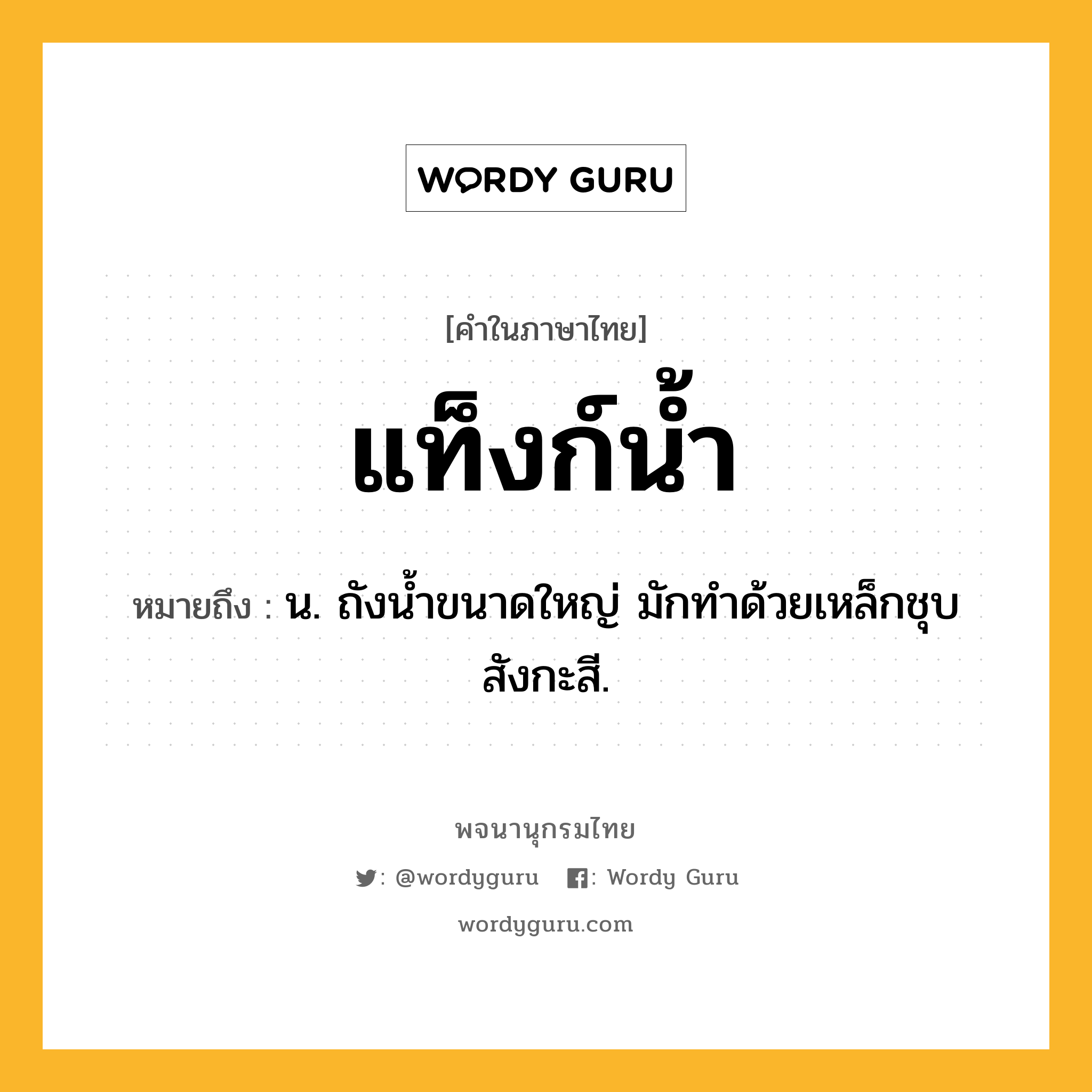 แท็งก์น้ำ ความหมาย หมายถึงอะไร?, คำในภาษาไทย แท็งก์น้ำ หมายถึง น. ถังนํ้าขนาดใหญ่ มักทําด้วยเหล็กชุบสังกะสี.