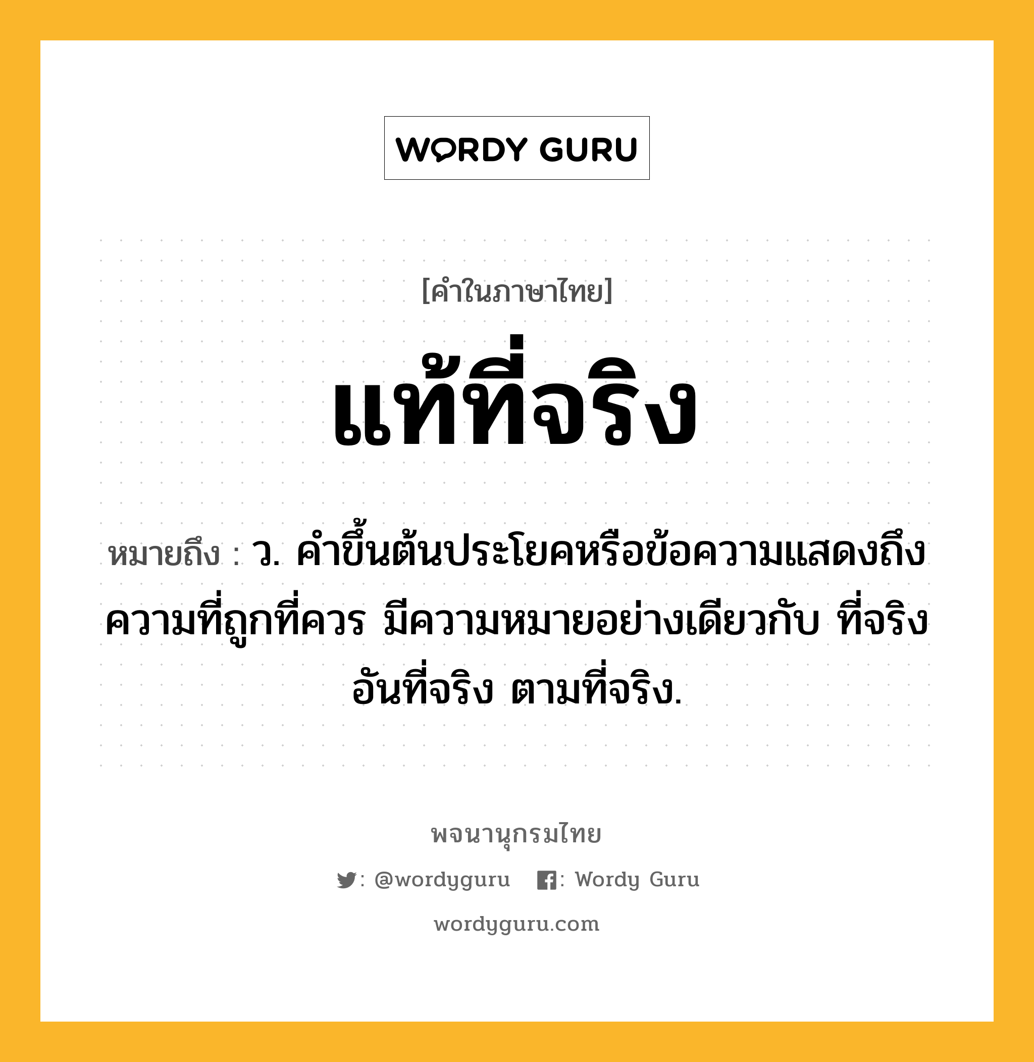 แท้ที่จริง ความหมาย หมายถึงอะไร?, คำในภาษาไทย แท้ที่จริง หมายถึง ว. คําขึ้นต้นประโยคหรือข้อความแสดงถึงความที่ถูกที่ควร มีความหมายอย่างเดียวกับ ที่จริง อันที่จริง ตามที่จริง.