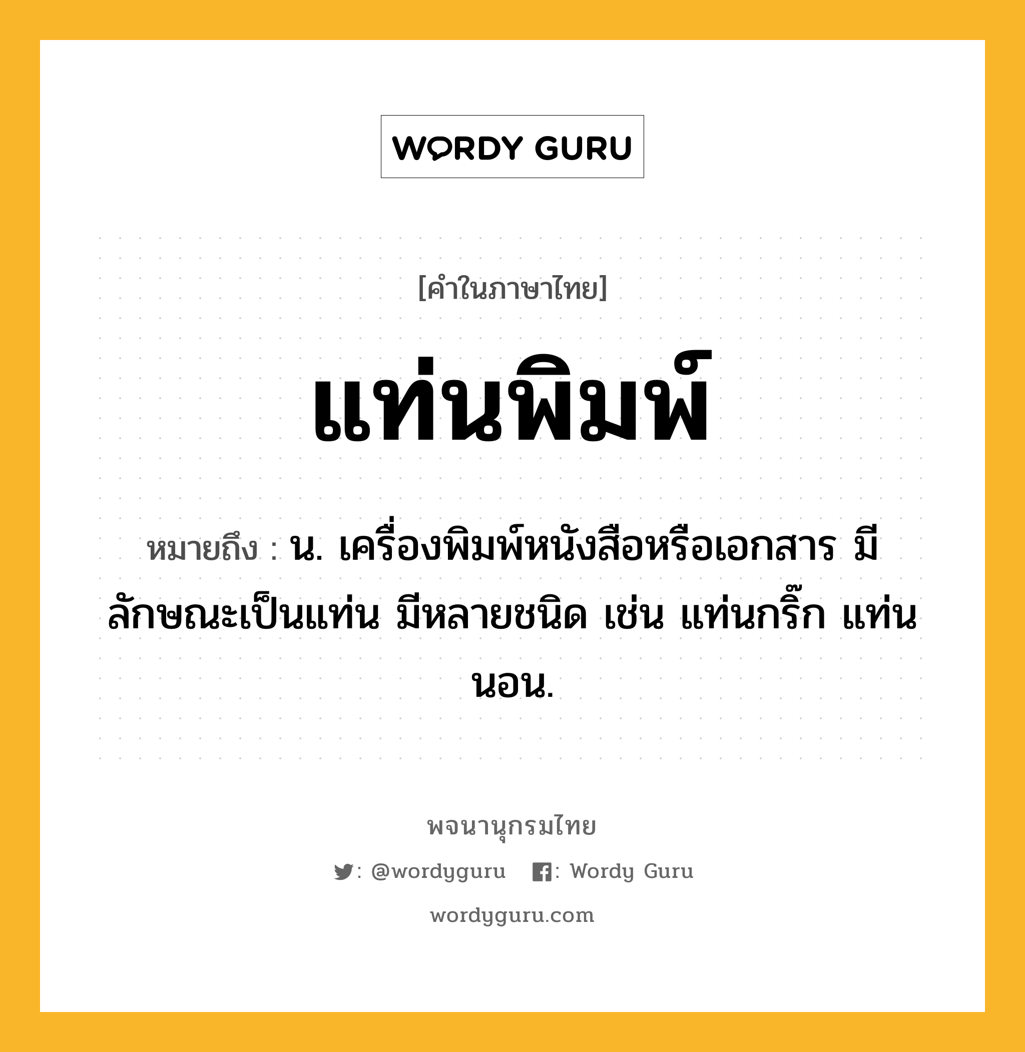 แท่นพิมพ์ ความหมาย หมายถึงอะไร?, คำในภาษาไทย แท่นพิมพ์ หมายถึง น. เครื่องพิมพ์หนังสือหรือเอกสาร มีลักษณะเป็นแท่น มีหลายชนิด เช่น แท่นกริ๊ก แท่นนอน.