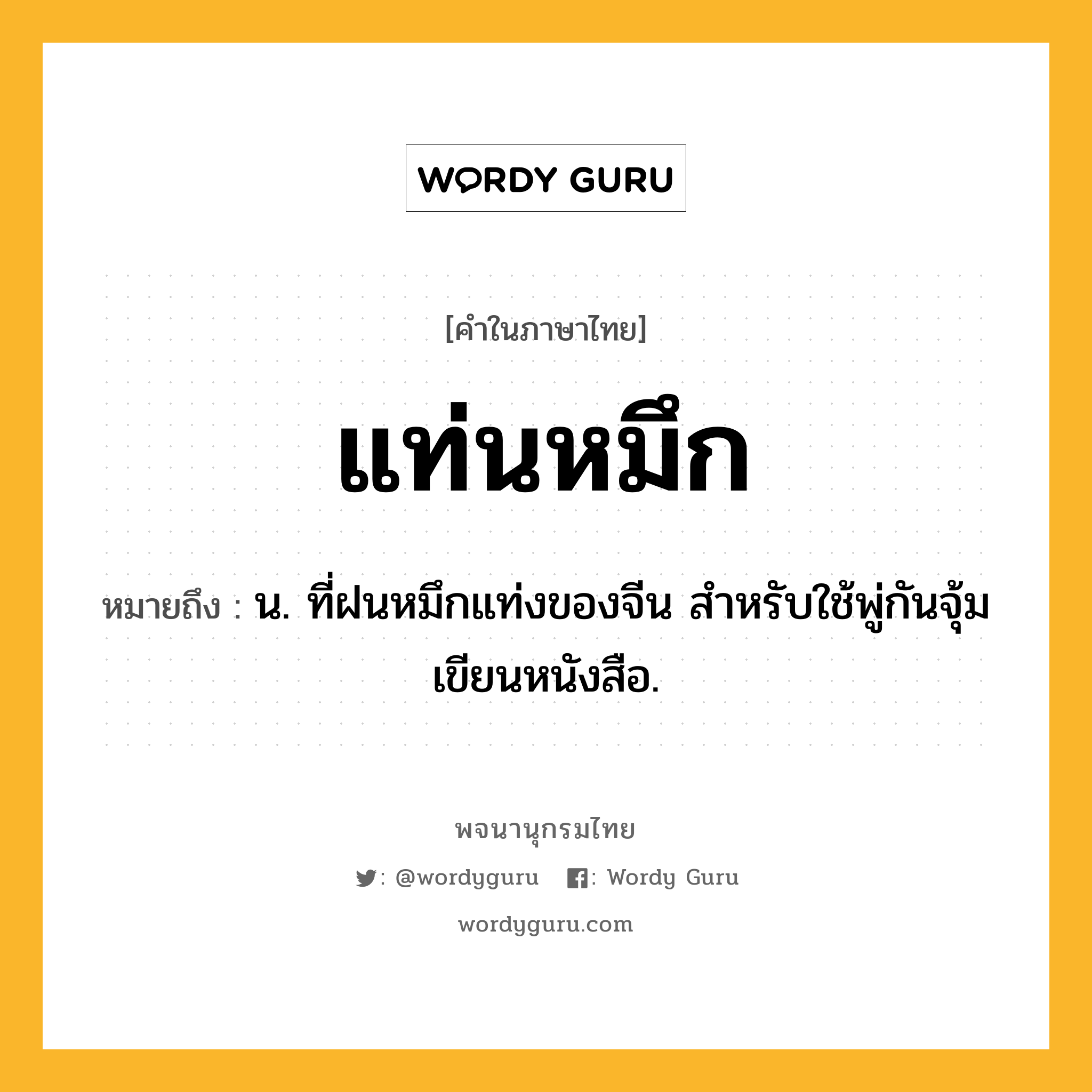 แท่นหมึก ความหมาย หมายถึงอะไร?, คำในภาษาไทย แท่นหมึก หมายถึง น. ที่ฝนหมึกแท่งของจีน สําหรับใช้พู่กันจุ้มเขียนหนังสือ.