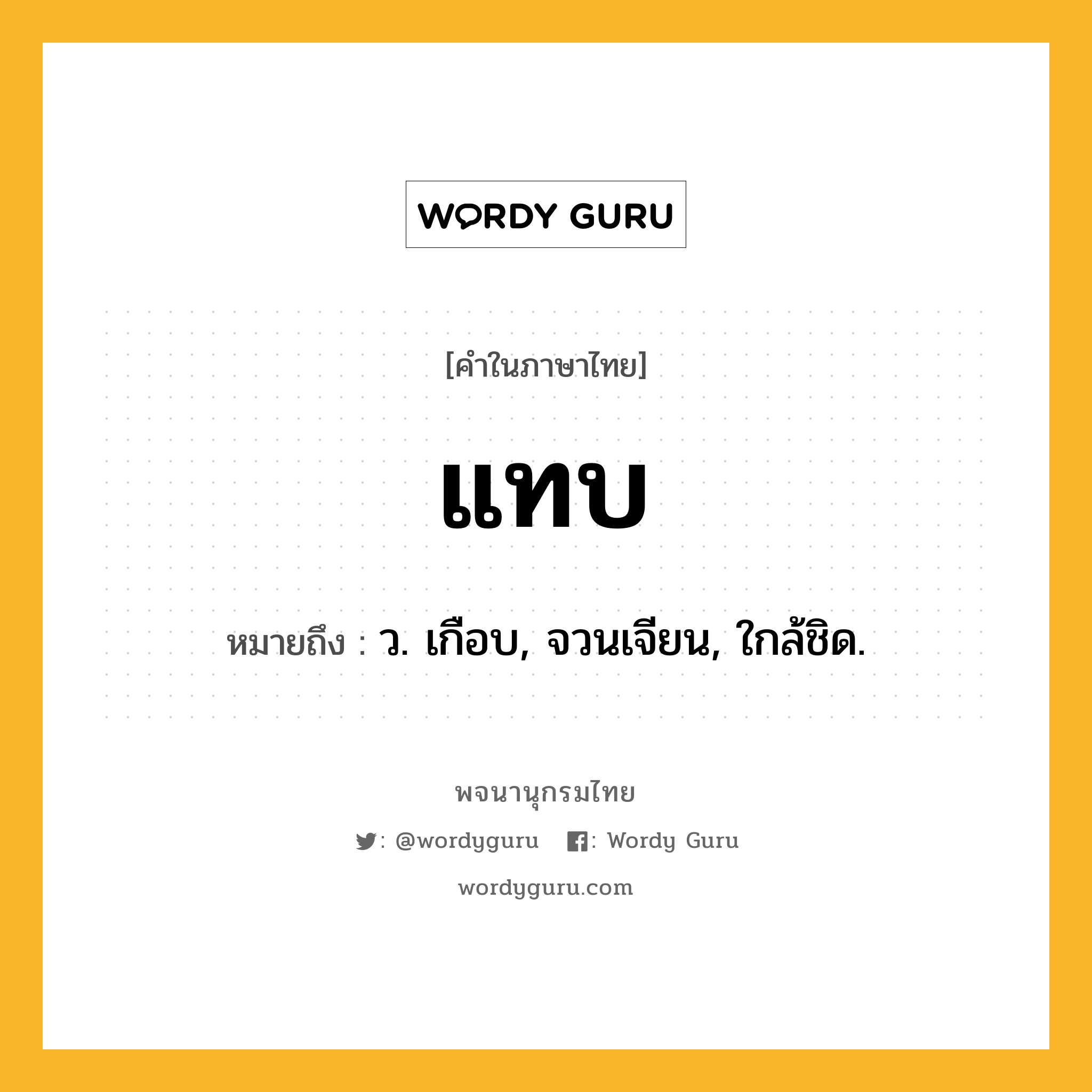 แทบ ความหมาย หมายถึงอะไร?, คำในภาษาไทย แทบ หมายถึง ว. เกือบ, จวนเจียน, ใกล้ชิด.