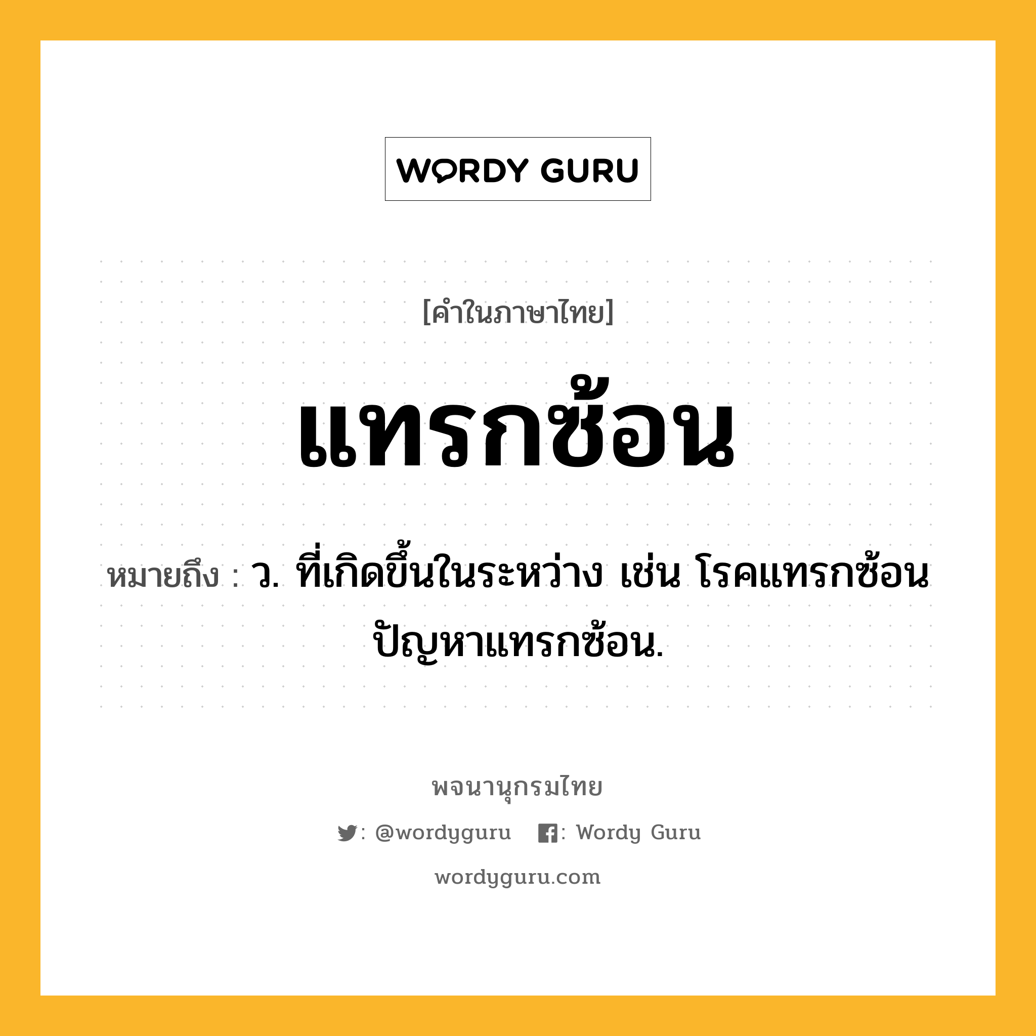 แทรกซ้อน ความหมาย หมายถึงอะไร?, คำในภาษาไทย แทรกซ้อน หมายถึง ว. ที่เกิดขึ้นในระหว่าง เช่น โรคแทรกซ้อน ปัญหาแทรกซ้อน.