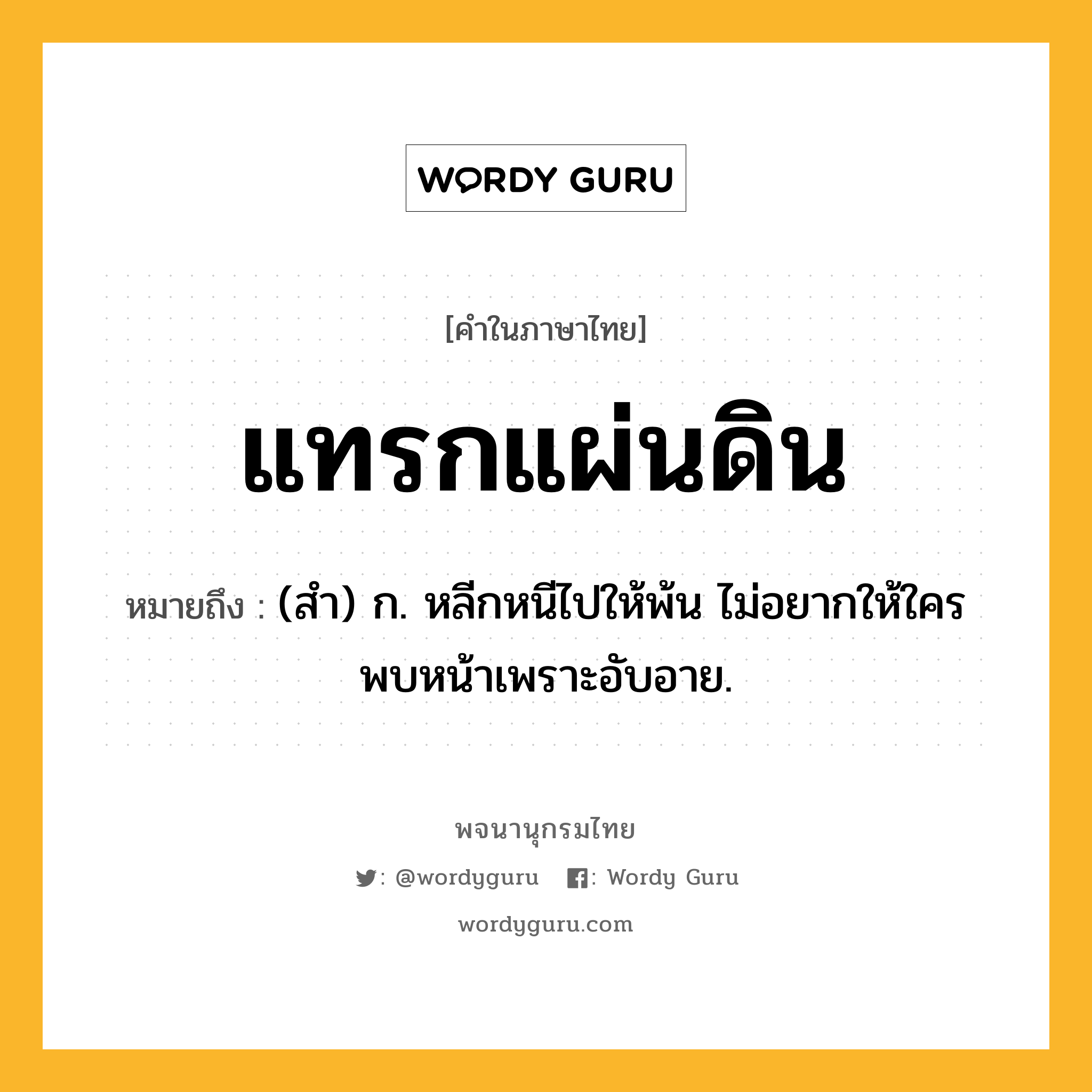 แทรกแผ่นดิน ความหมาย หมายถึงอะไร?, คำในภาษาไทย แทรกแผ่นดิน หมายถึง (สํา) ก. หลีกหนีไปให้พ้น ไม่อยากให้ใครพบหน้าเพราะอับอาย.