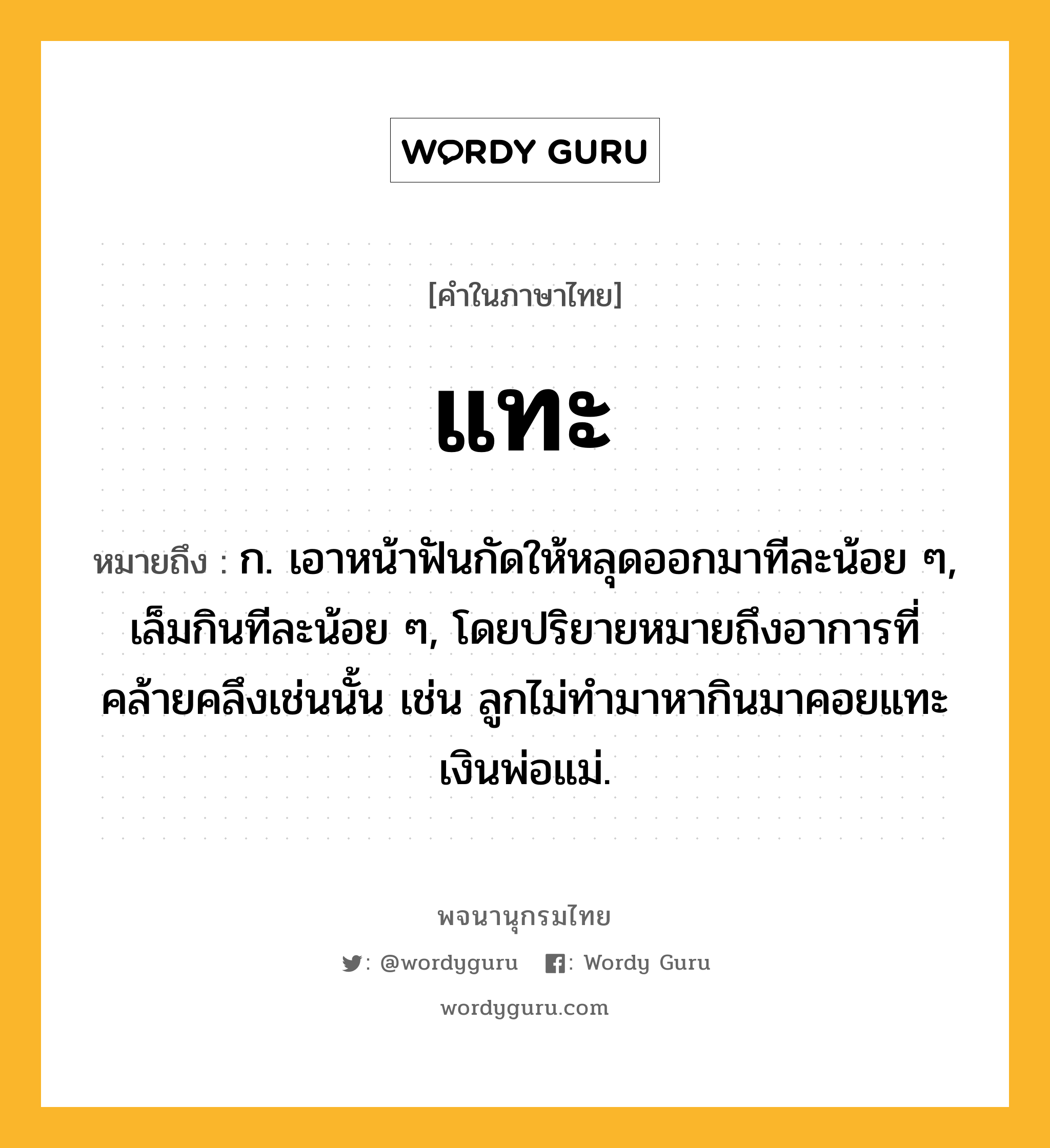 แทะ ความหมาย หมายถึงอะไร?, คำในภาษาไทย แทะ หมายถึง ก. เอาหน้าฟันกัดให้หลุดออกมาทีละน้อย ๆ, เล็มกินทีละน้อย ๆ, โดยปริยายหมายถึงอาการที่คล้ายคลึงเช่นนั้น เช่น ลูกไม่ทํามาหากินมาคอยแทะเงินพ่อแม่.