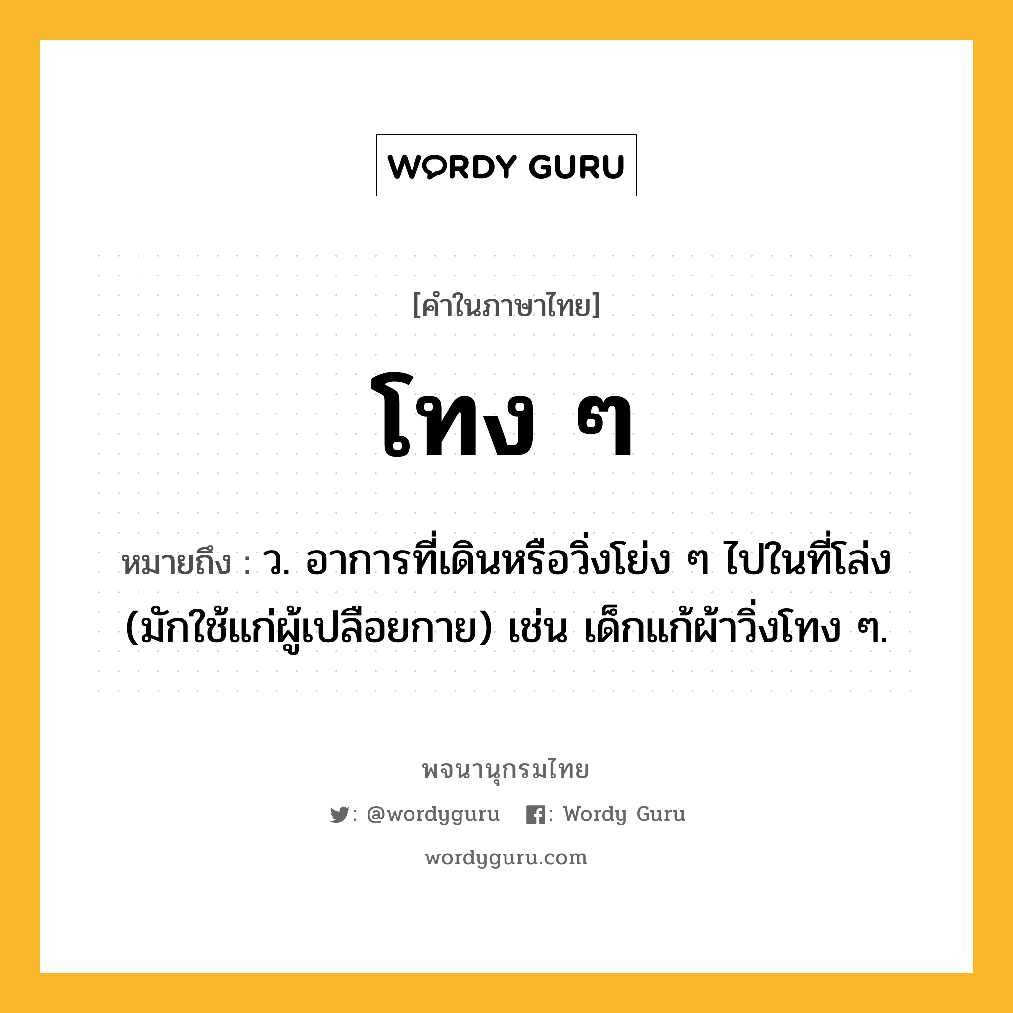 โทง ๆ ความหมาย หมายถึงอะไร?, คำในภาษาไทย โทง ๆ หมายถึง ว. อาการที่เดินหรือวิ่งโย่ง ๆ ไปในที่โล่ง (มักใช้แก่ผู้เปลือยกาย) เช่น เด็กแก้ผ้าวิ่งโทง ๆ.