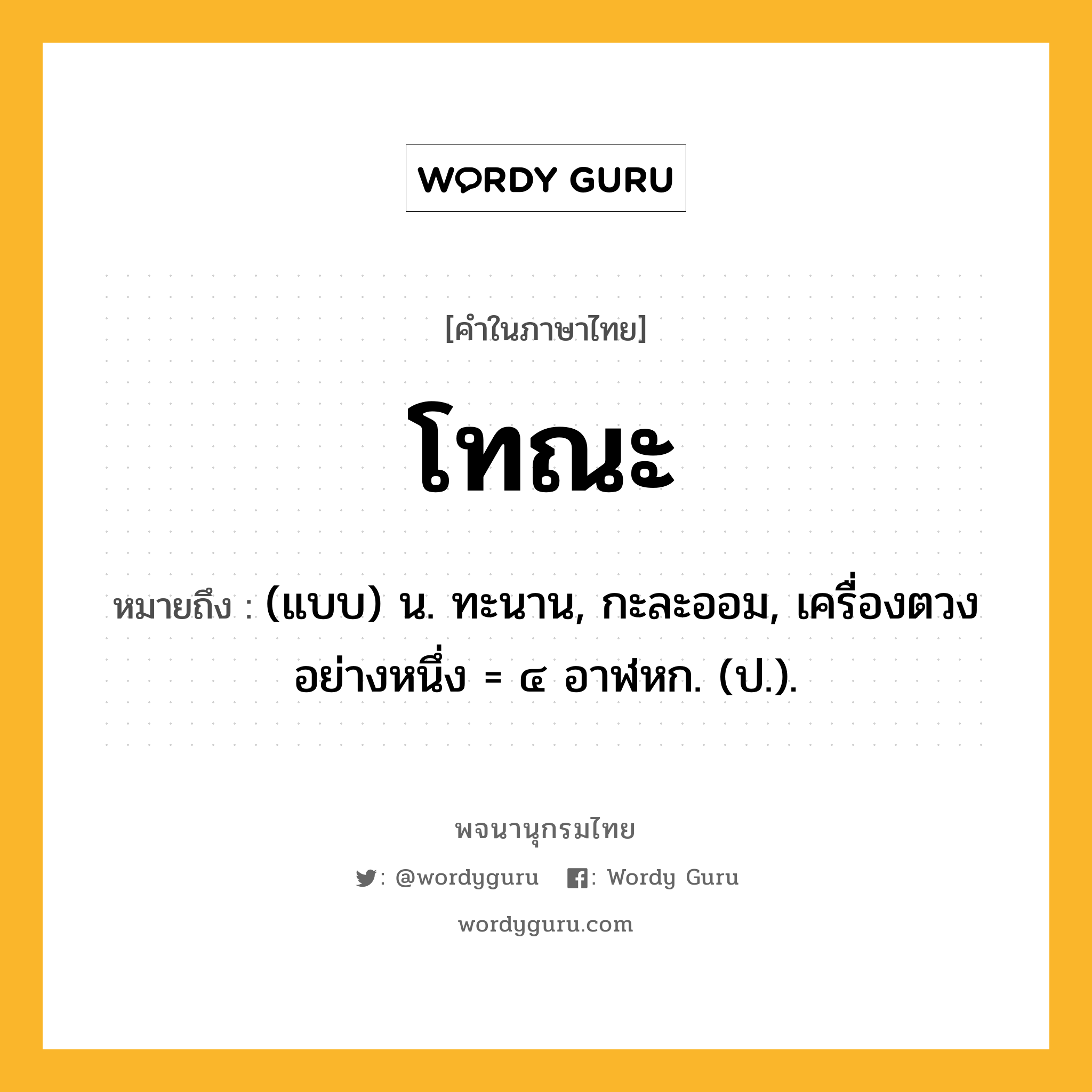 โทณะ ความหมาย หมายถึงอะไร?, คำในภาษาไทย โทณะ หมายถึง (แบบ) น. ทะนาน, กะละออม, เครื่องตวงอย่างหนึ่ง = ๔ อาฬหก. (ป.).