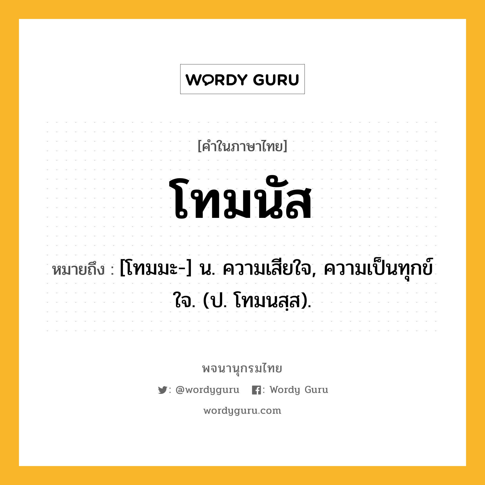 โทมนัส ความหมาย หมายถึงอะไร?, คำในภาษาไทย โทมนัส หมายถึง [โทมมะ-] น. ความเสียใจ, ความเป็นทุกข์ใจ. (ป. โทมนสฺส).