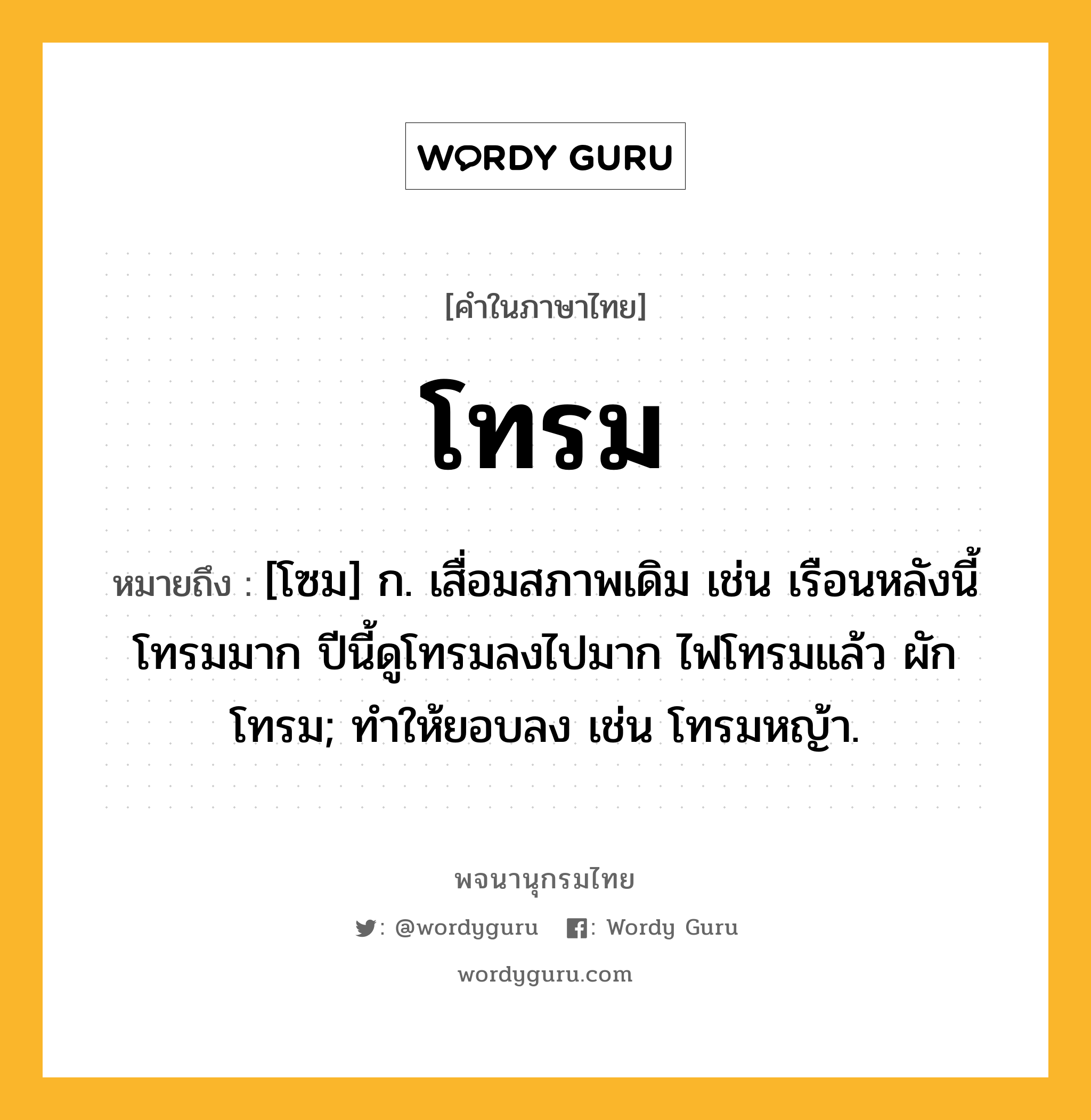 โทรม ความหมาย หมายถึงอะไร?, คำในภาษาไทย โทรม หมายถึง [โซม] ก. เสื่อมสภาพเดิม เช่น เรือนหลังนี้โทรมมาก ปีนี้ดูโทรมลงไปมาก ไฟโทรมแล้ว ผักโทรม; ทําให้ยอบลง เช่น โทรมหญ้า.