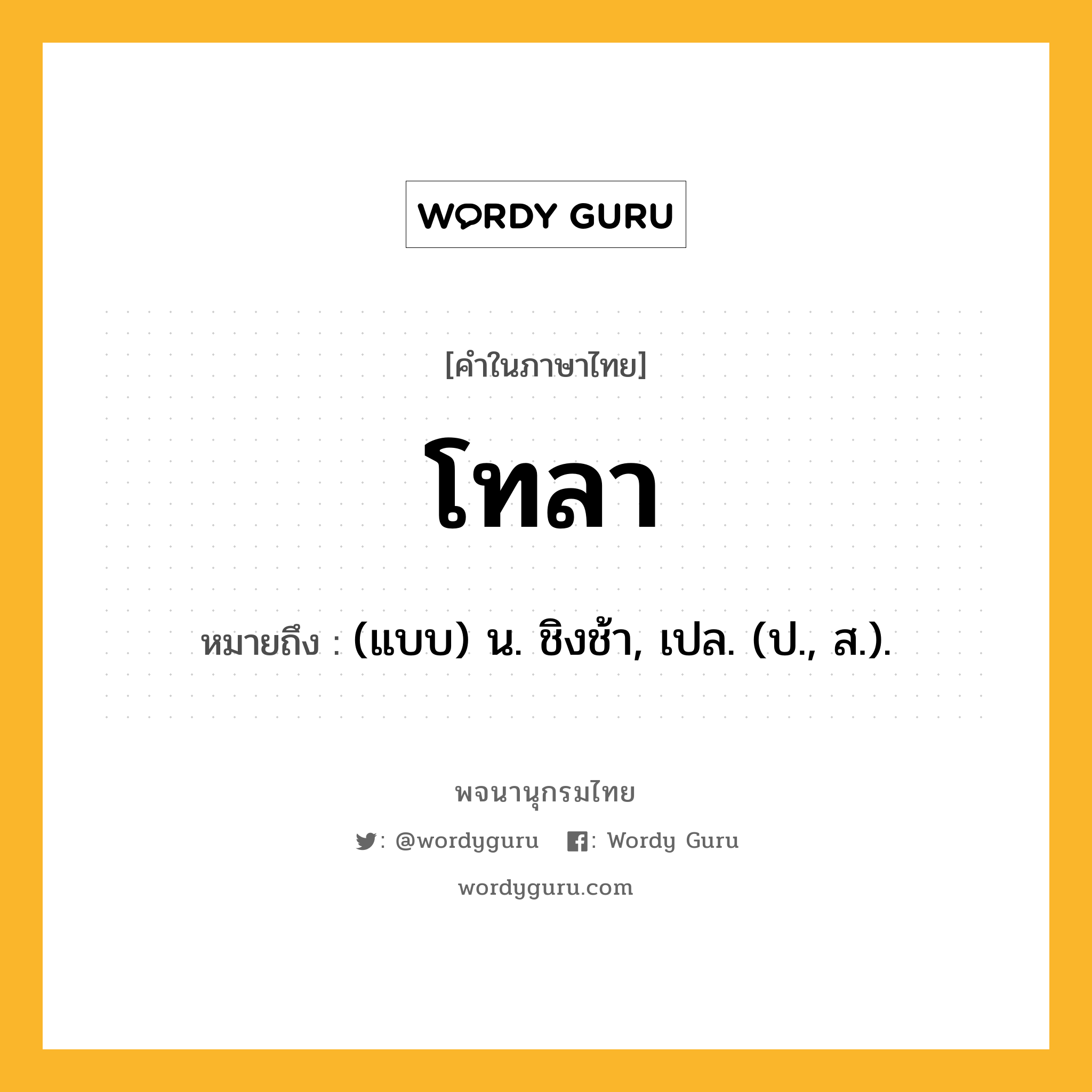 โทลา ความหมาย หมายถึงอะไร?, คำในภาษาไทย โทลา หมายถึง (แบบ) น. ชิงช้า, เปล. (ป., ส.).