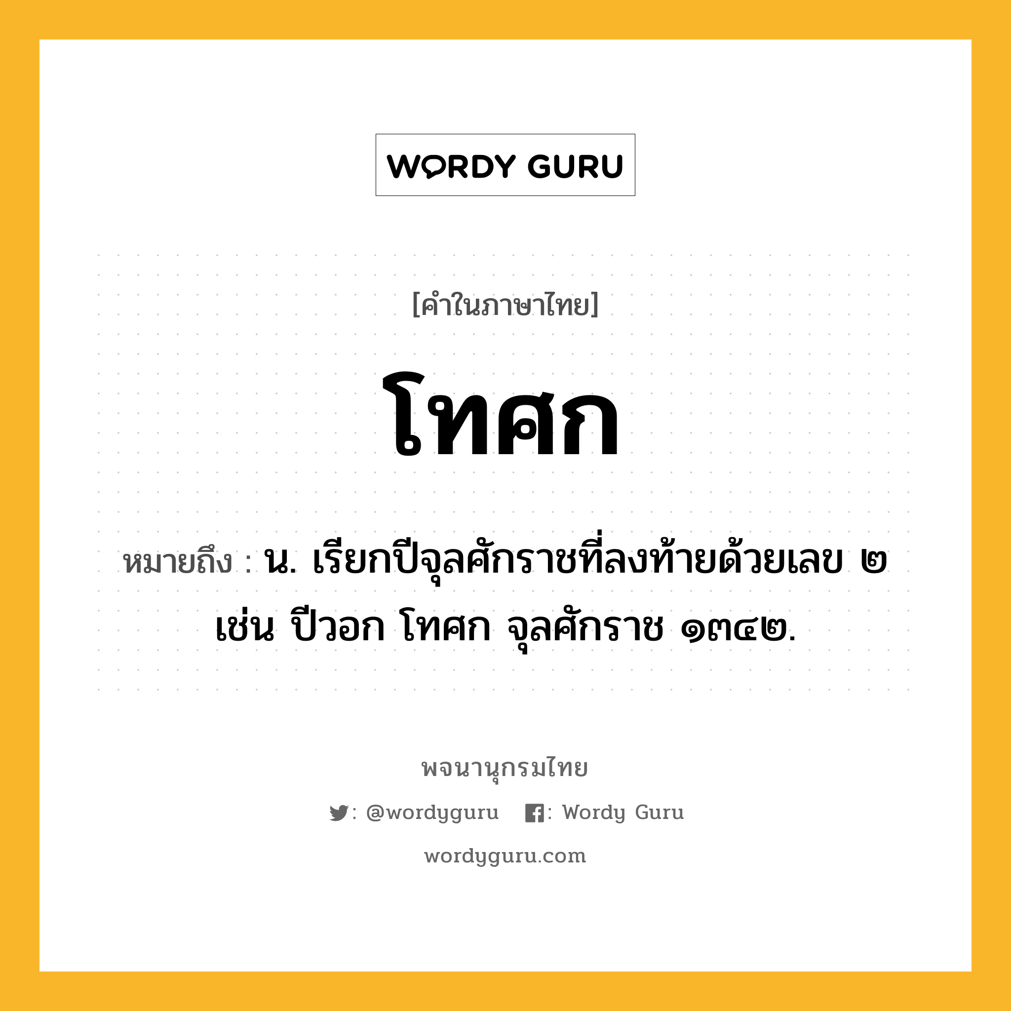 โทศก ความหมาย หมายถึงอะไร?, คำในภาษาไทย โทศก หมายถึง น. เรียกปีจุลศักราชที่ลงท้ายด้วยเลข ๒ เช่น ปีวอก โทศก จุลศักราช ๑๓๔๒.