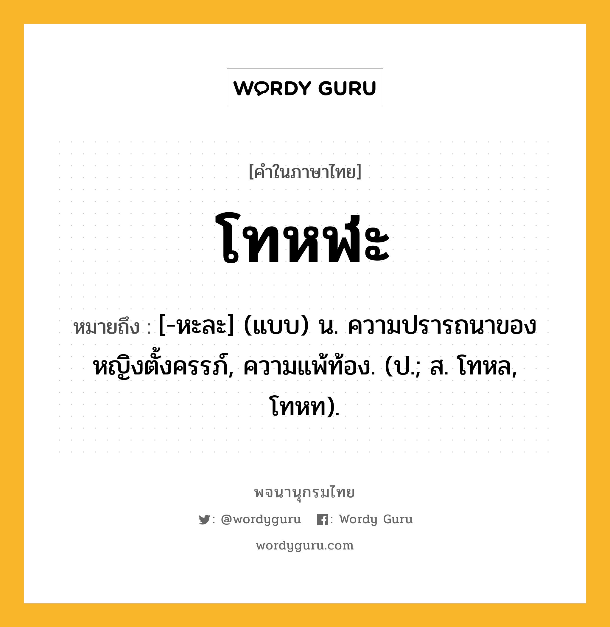 โทหฬะ ความหมาย หมายถึงอะไร?, คำในภาษาไทย โทหฬะ หมายถึง [-หะละ] (แบบ) น. ความปรารถนาของหญิงตั้งครรภ์, ความแพ้ท้อง. (ป.; ส. โทหล, โทหท).