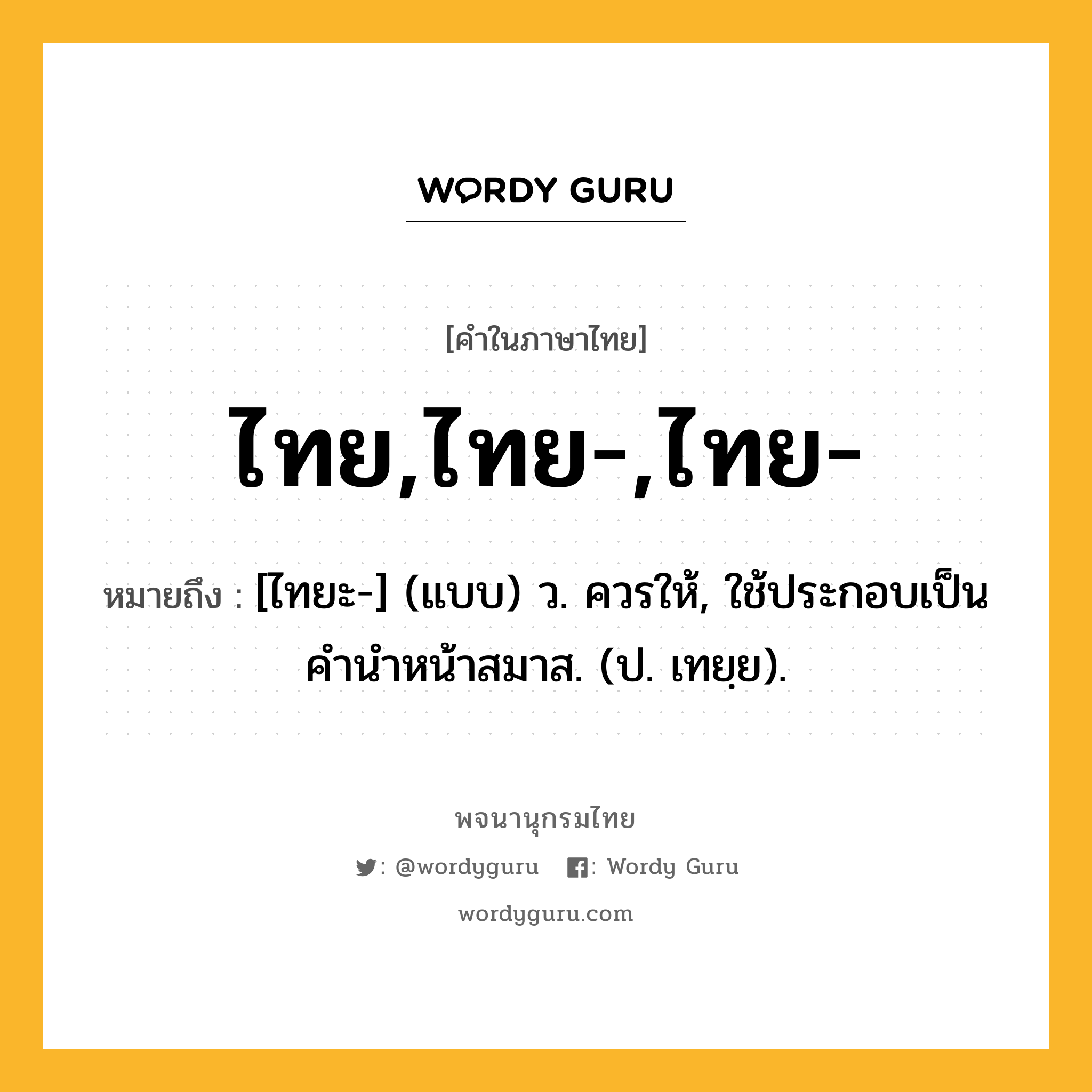 ไทย,ไทย-,ไทย- ความหมาย หมายถึงอะไร?, คำในภาษาไทย ไทย,ไทย-,ไทย- หมายถึง [ไทยะ-] (แบบ) ว. ควรให้, ใช้ประกอบเป็นคํานําหน้าสมาส. (ป. เทยฺย).